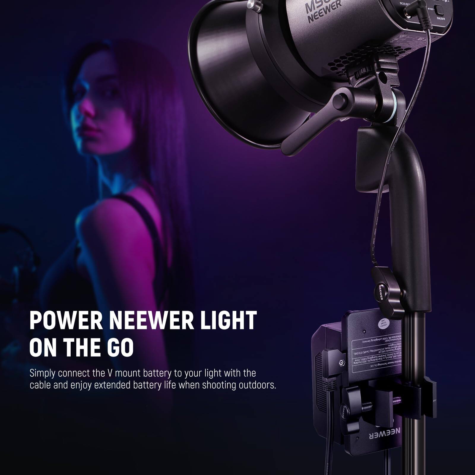 POWER NEENER LIGHT ON THE GO

Simply connect the V mount battery to your light with the cable and enjoy extended battery life when shooting outdoors.