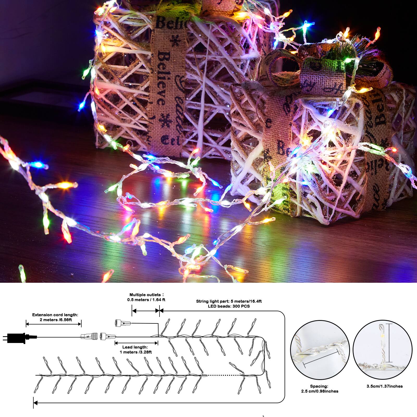 Believe, Believe * Eel Teare B. Beli Belie Multiple outlets: 0.5 meters / 1.04 ft. String light part: 5 meters / 16.4 ft. LED beads: 300 PCS. Extension cord length: 2 meters / 6.56 ft. Lead length: 1 meters / 3.28 ft. Spacing: 2.5 cm / 0.98 inches 3.5 cm / 1.37 inches.