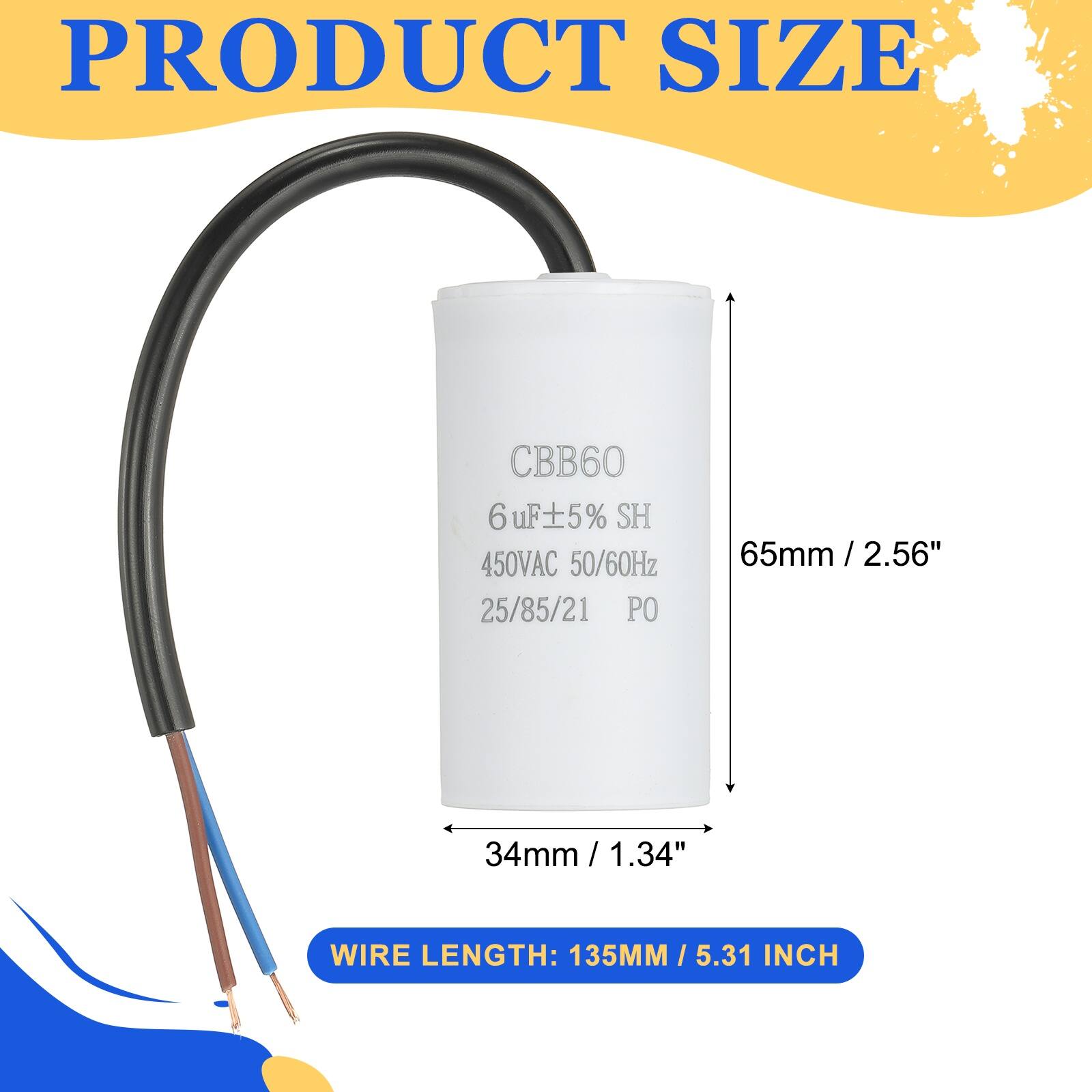 PRODUCT SIZE  
CBB60 6uF±5% SH 450VAC 50/60Hz 65mm / 2.56" / 25/85/21 PO 34mm / 1.34"  
WIRE LENGTH: 135MM / 5.31 INCH