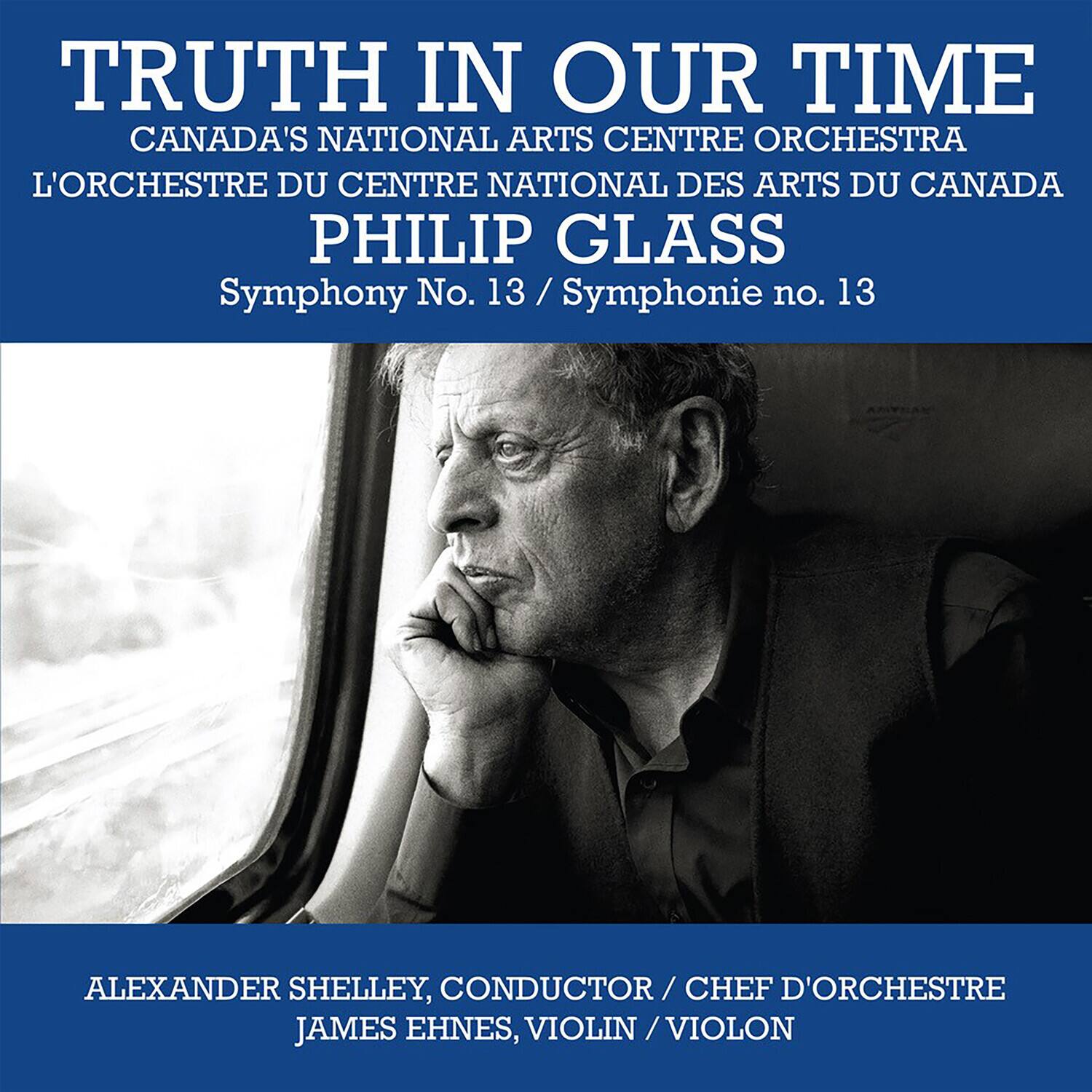 TRUTH IN OUR TIME  
CANADA'S NATIONAL ARTS CENTRE ORCHESTRA  
L'ORCHESTRE DU CENTRE NATIONAL DES ARTS DU CANADA  

PHILIP GLASS  
Symphony No. 13 / Symphonie no. 13  

ALEXANDER SHELLEY, CONDUCTOR / CHEF D'ORCHESTRE  
JAMES EHNE, VIOLIN / VIOLON