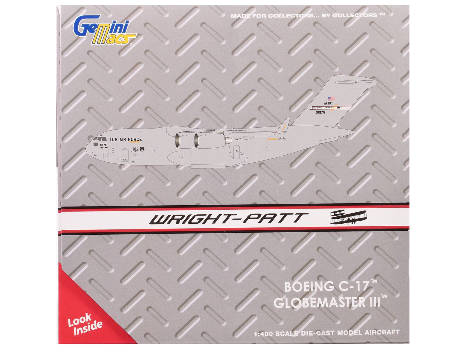 Gemini Macs  
MADE FOR COLLECTORS™ BY COLLECTORS™  

U.S. AIR FORCE  
AFRC  
00178  
WRIGHT-PATT  

WRIGHT-PATT  

BOEING C-17™  
GLOBEMASTER III™  

1:400 SCALE DIE-CAST MODEL AIRCRAFT  

Look Inside