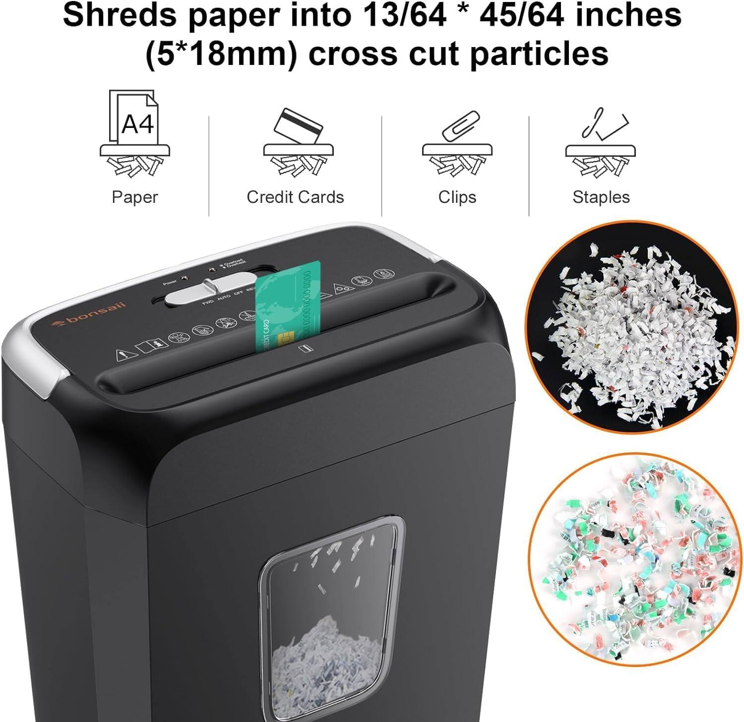 Shreds paper into 13/64 * 45/64 inches (5*18mm) cross cut particles

- Paper
- Credit Cards
- Clips
- Staples