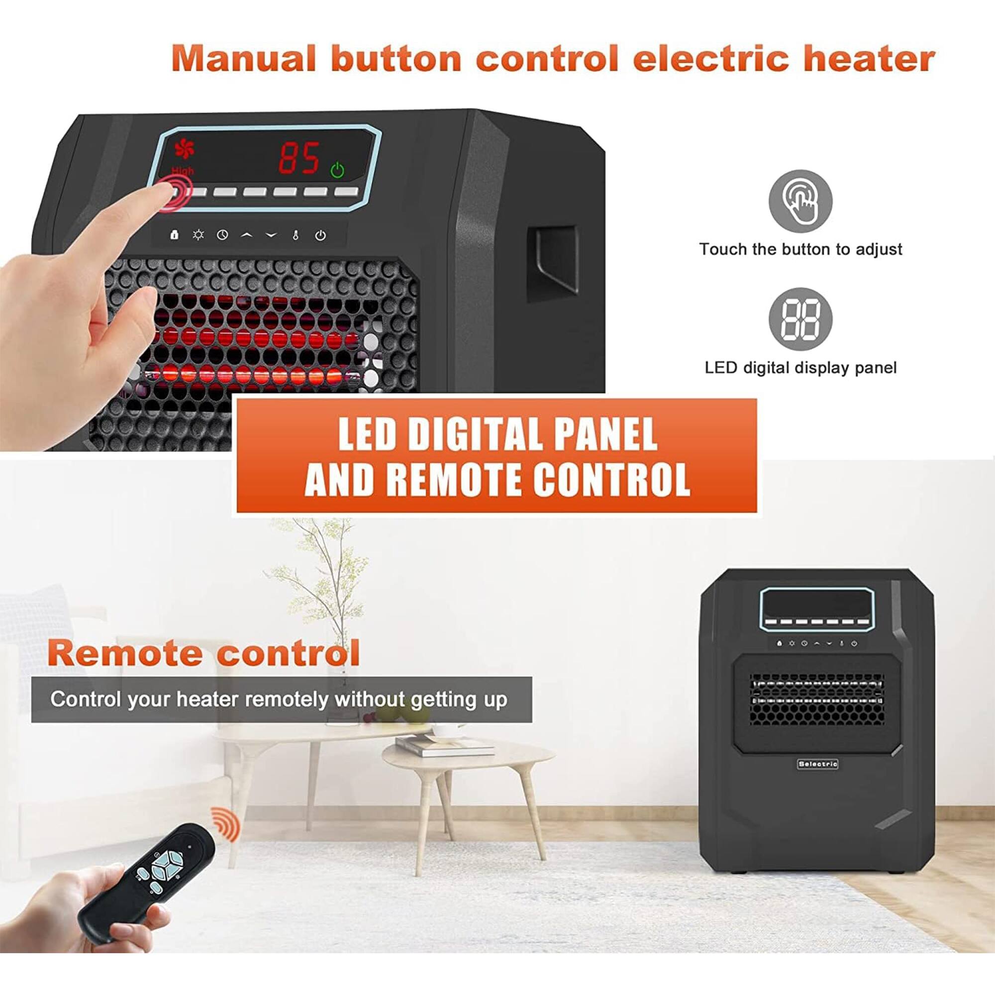 Manual button control electric heater

Touch the button to adjust LED digital display panel

LED DIGITAL PANEL AND REMOTE CONTROL

Remote control

Control your heater remotely without getting up
