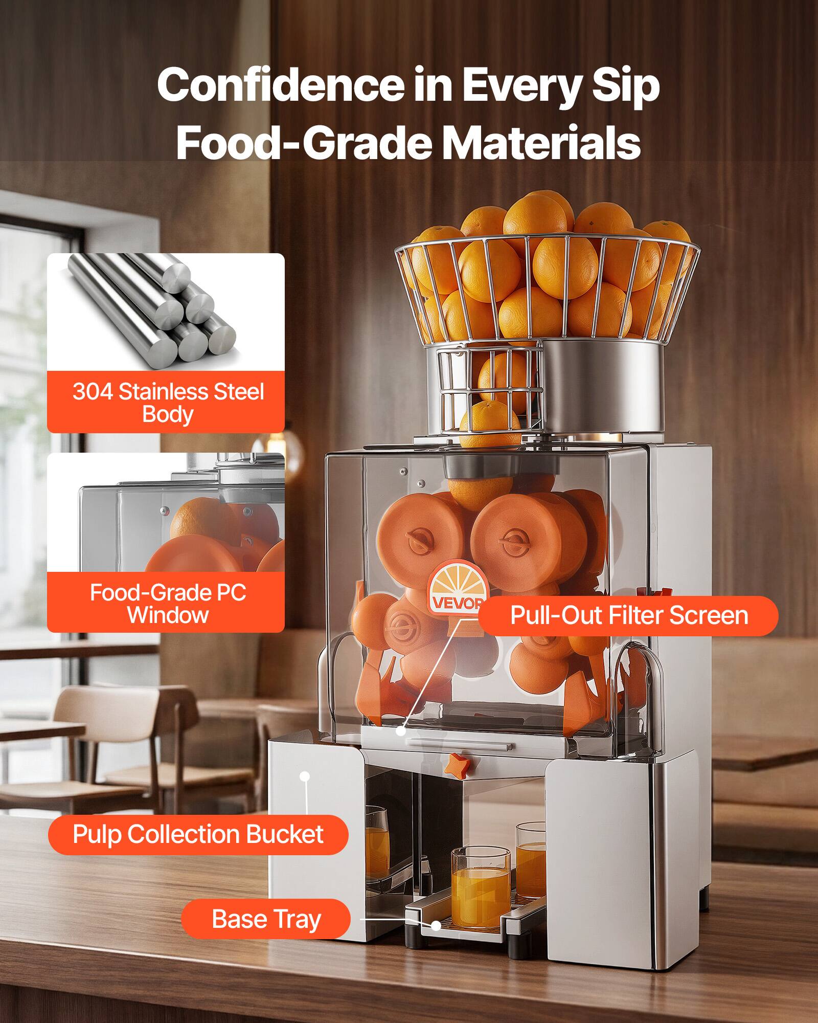 Confidence in Every Sip  
Food-Grade Materials  
304 Stainless Steel Body  
Food-Grade PC Window  
VEVOR Pull-Out Filter Screen  
Pulp Collection Bucket  
Base Tray