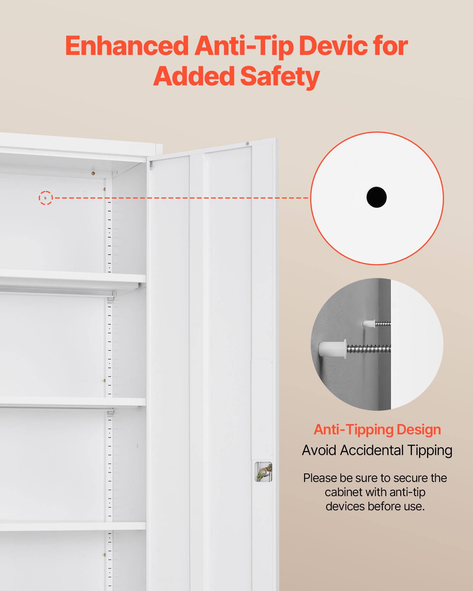 Enhanced Anti-Tip Device for Added Safety

Anti-Tipping Design
Avoid Accidental Tipping

Please be sure to secure the cabinet with anti-tip devices before use.