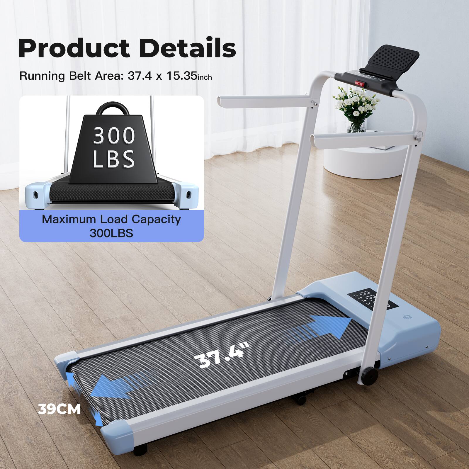 Product Details  
Running Belt Area: 37.4 x 15.35 inch  
Maximum Load Capacity: 300 LBS  
39CM