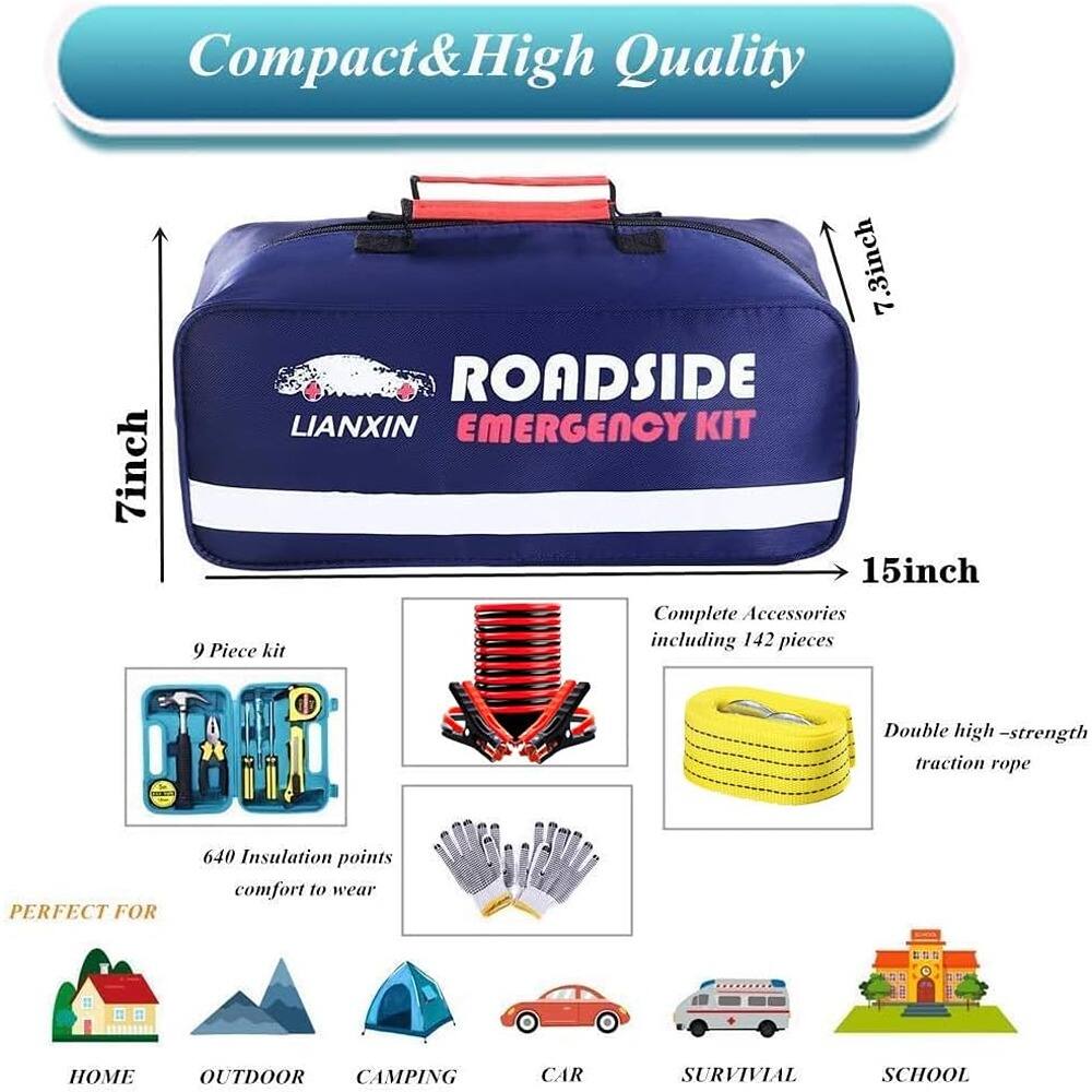 Compact & High Quality  
7inch x 3.2inch x 15inch  
ROADSIDE EMERGENCY KIT  
LIANXIN  

Complete Accessories including 142 pieces  
9 Piece kit  
Double high-strength traction rope  
640 Insulation points comfort to wear  

Perfect for:  
HOME  
OUTDOOR  
CAMPING  
CAR  
SURVIVAL  
SCHOOL