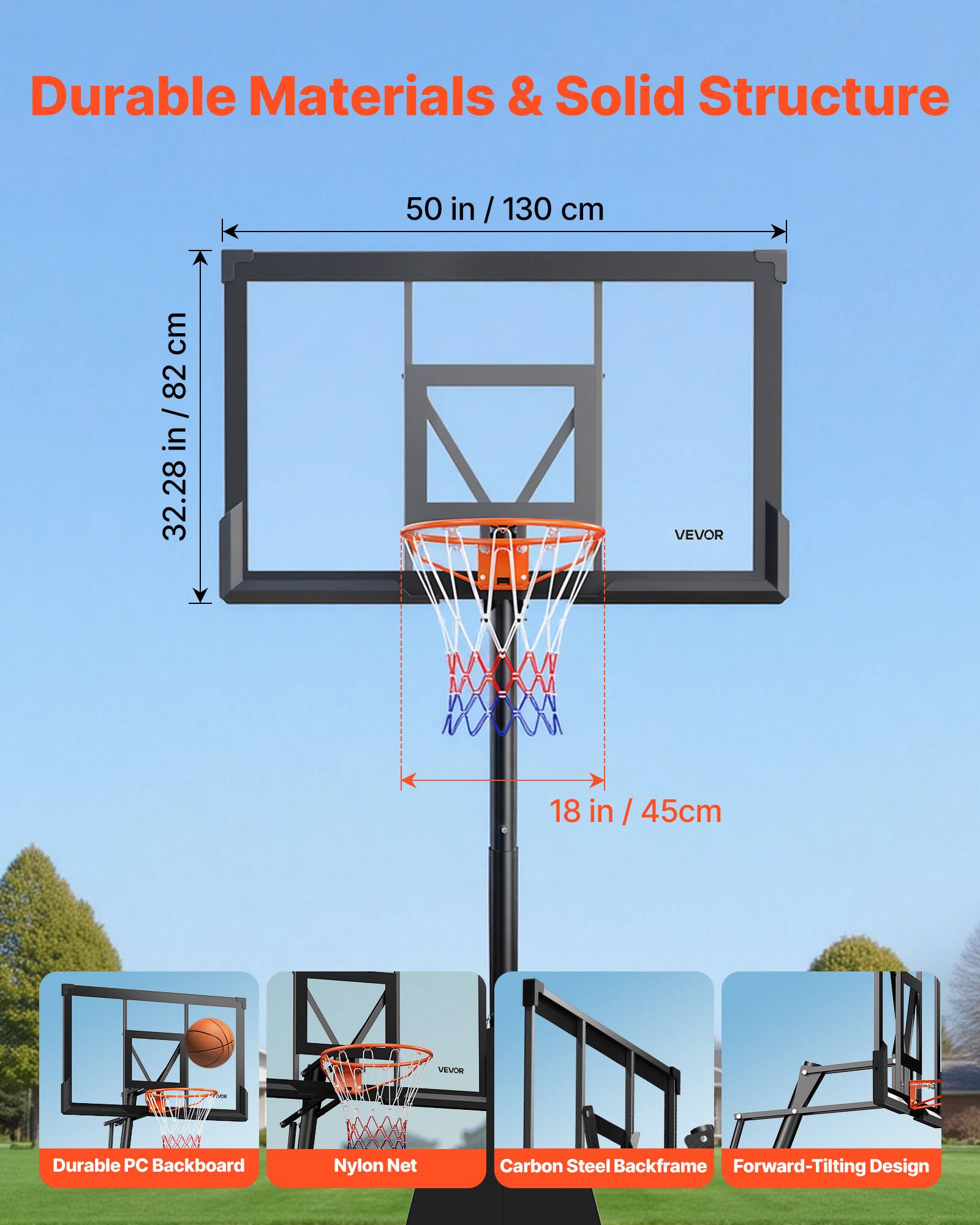 Durable Materials & Solid Structure

50 in / 130 cm

82 in / 213 cm

32.28 in / 82 cm

18 in / 45 cm

VEVOR

Durable PC Backboard

Nylon Net

Carbon Steel Backframe

Forward-Tilting Design