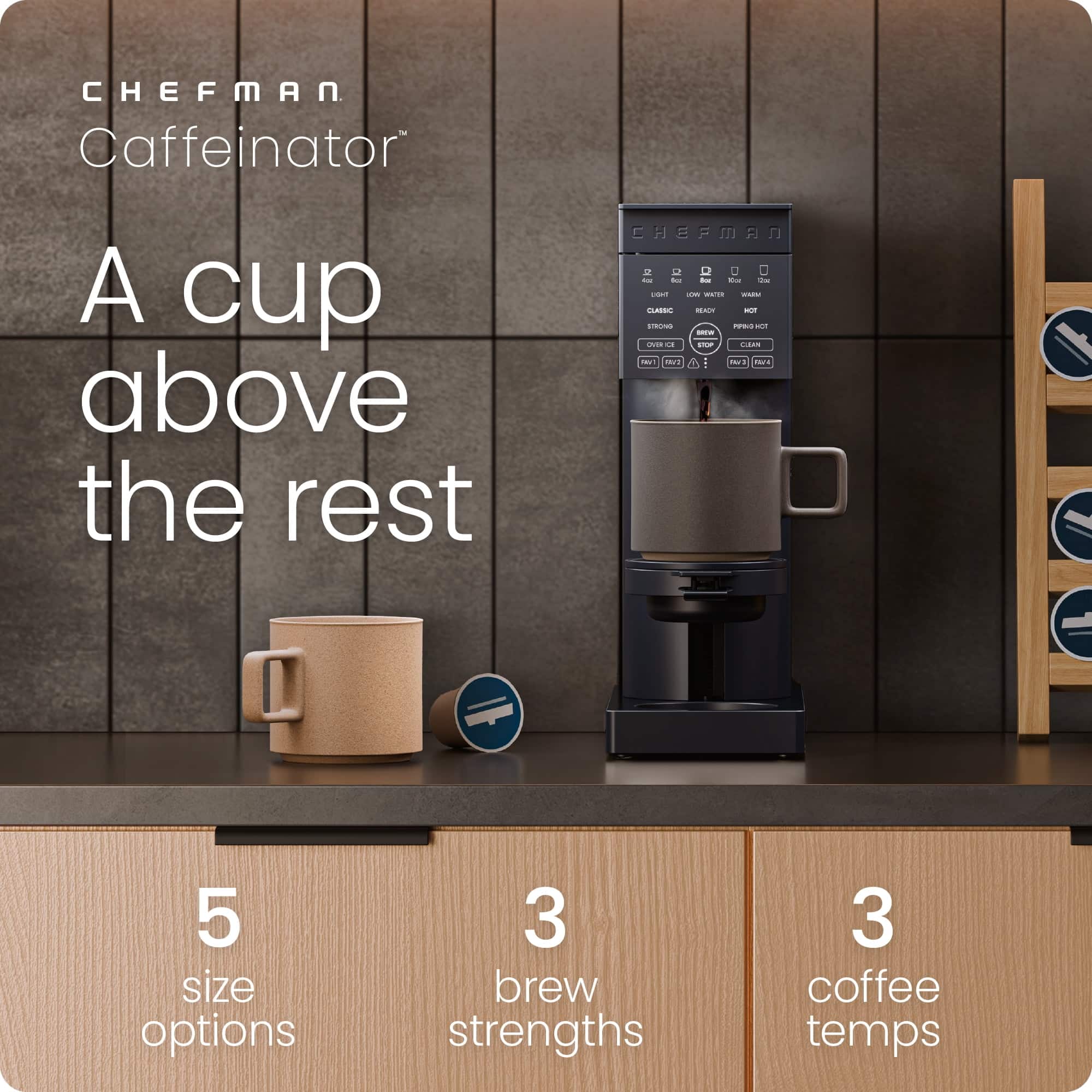 CHEFMAN
Caffeinator™
A cup above the rest
5 size options
3 brew strengths
3 coffee temps