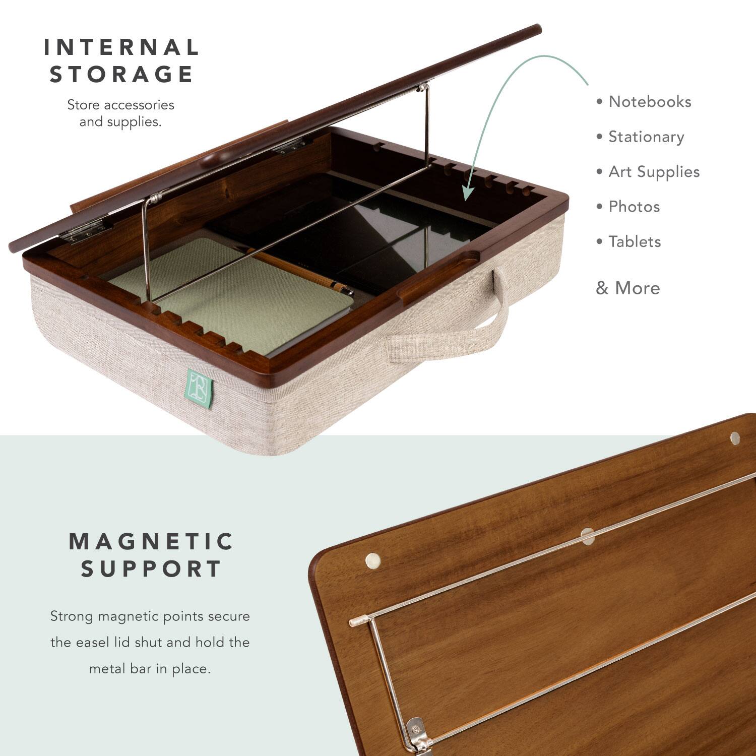 INTERNAL STORAGE  
Store accessories and supplies.  
Notebooks  
Stationary  
Art Supplies  
Photos  
Tablets  
& More  

MAGNETIC SUPPORT  
Strong magnetic points secure the easel lid shut and hold the metal bar in place.