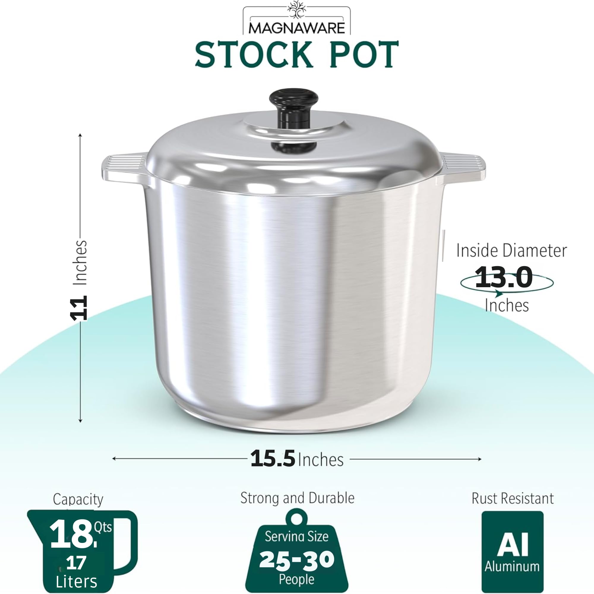MAGNAWARE STOCK POT  
11 Inches  
Inside Diameter 13.0 Inches  
15.5 Inches  
Capacity 18.0 Qt / 17 Liters  
Strong and Durable  
Serving Size 25-30 People  
Rust Resistant  
Aluminum