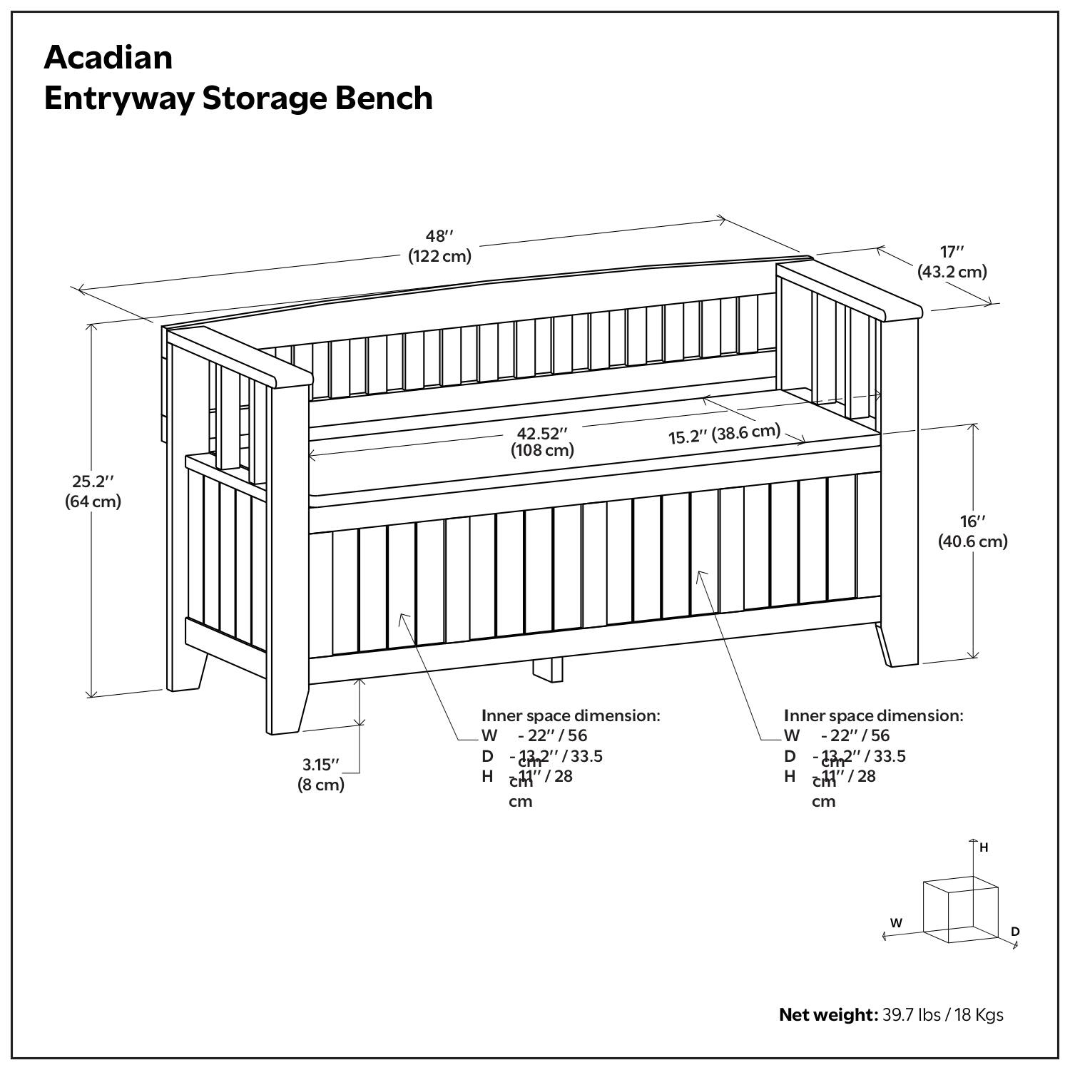 Acadian Entryway Storage Bench

- Length: 48" (122 cm)
- Width: 25.2" (64 cm)
- Height: 17" (43.2 cm)
- Depth: 16" (40.6 cm)
- Inner space dimension: W - 22" (56 cm), D - 23.2" (59 cm), H - 11" (28 cm)
- Inner space dimension: W - 22" (56 cm), D - 23.2" (59 cm), H - 11" (28 cm)
- Net weight: 39.7 lbs / 18 Kgs