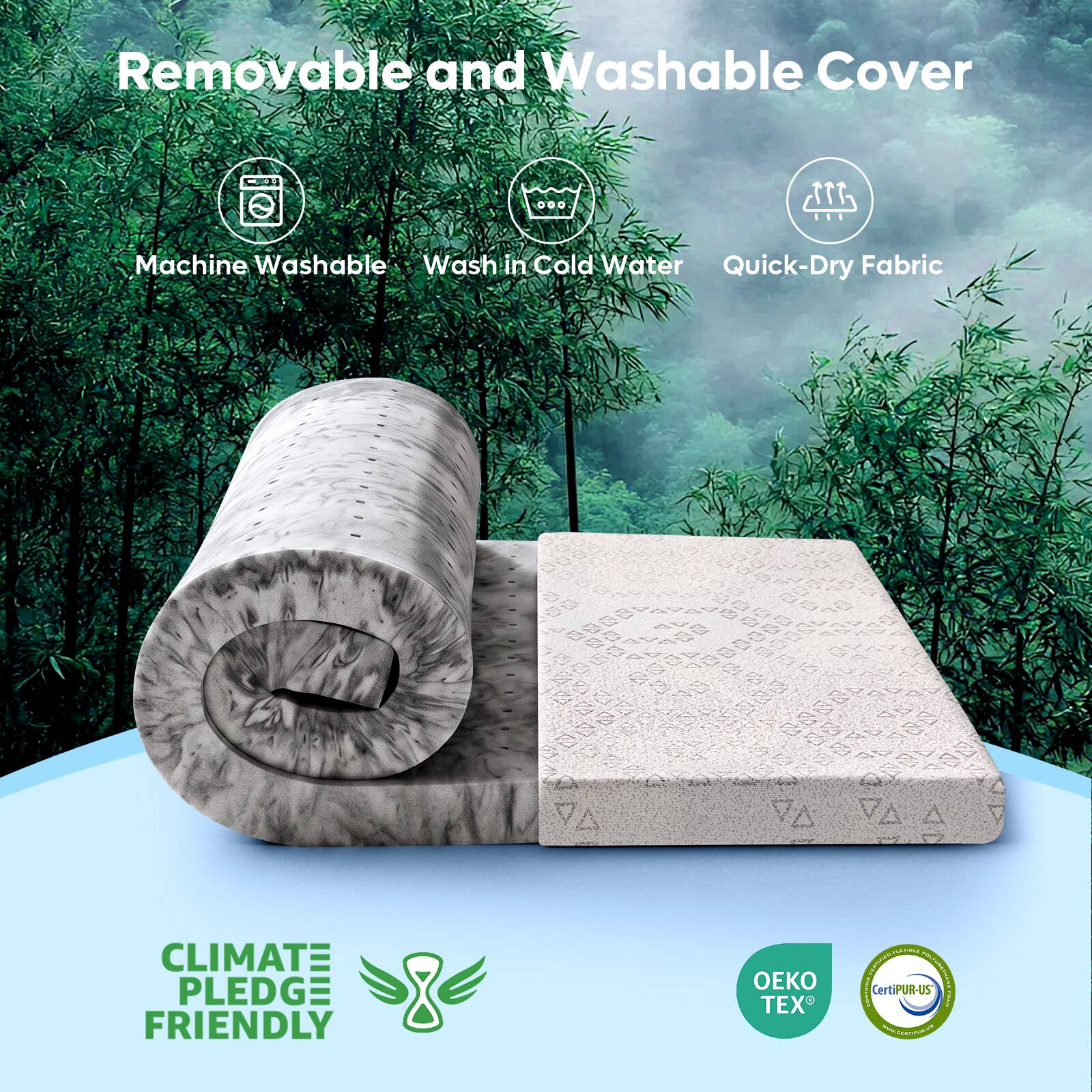 Removable and Washable Cover

Machine Washable
Wash in Cold Water
Quick-Dry Fabric

CLIMATE PLEDGE FRIENDLY

OEKO TEX
CertiPUR-US