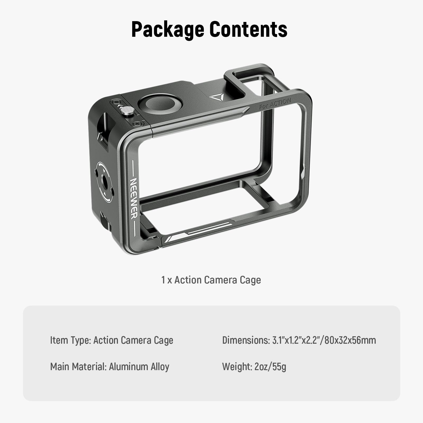 Package Contents

1 x Action Camera Cage

Item Type: Action Camera Cage  
Dimensions: 3.1"x1.2"x2.2"/80x32x56mm  
Main Material: Aluminum Alloy  
Weight: 2oz/55g