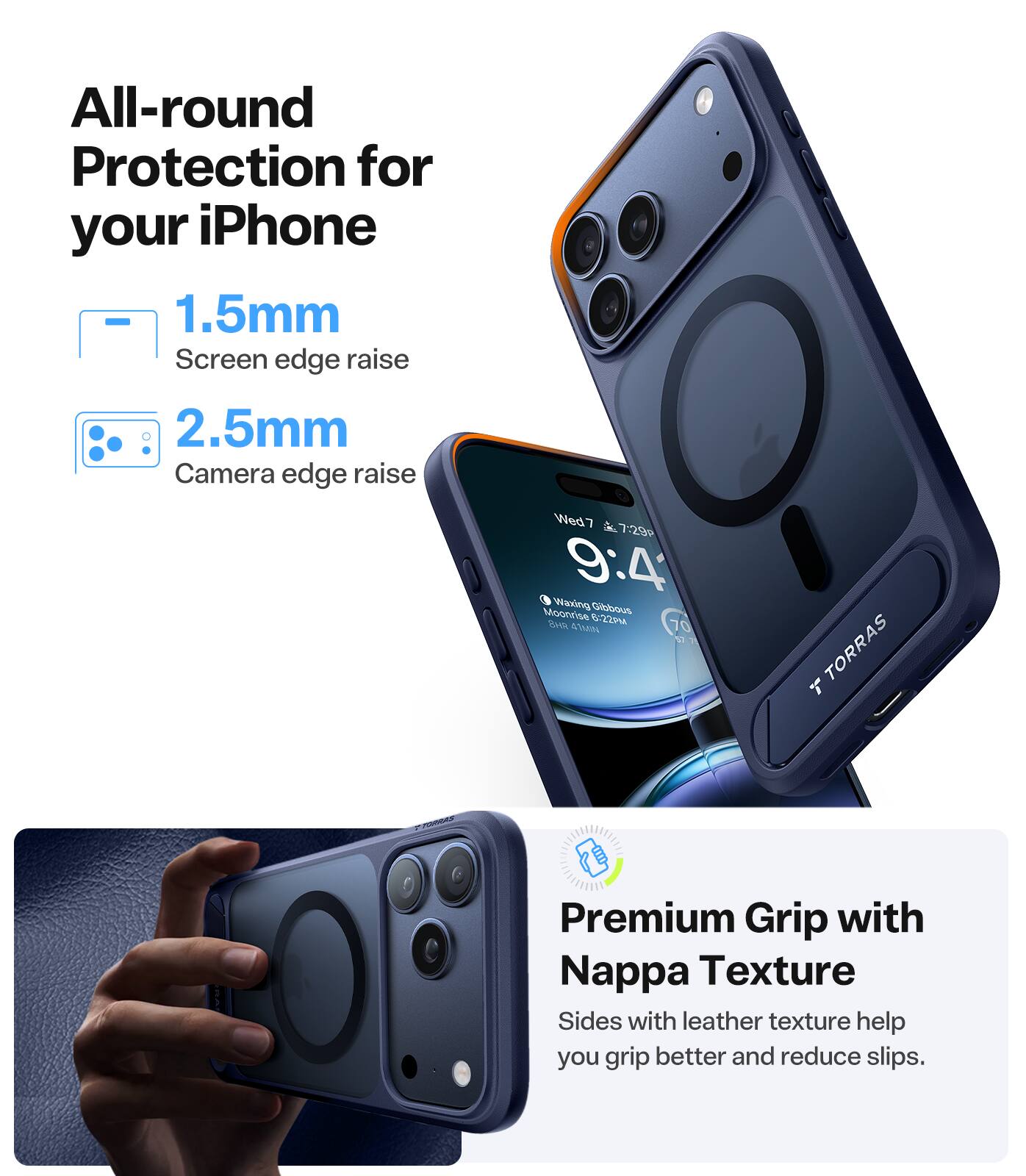 All-round Protection for your iPhone  
1.5mm Screen edge raise  
2.5mm Camera edge raise  

Wed 7 7:29  
9:4  

Waxing Delicious Moonrise 62M 47Mm 70 N  

TORRAS T Premium Grip with Nappa Texture  
Sides with leather texture help you grip better and reduce slips.