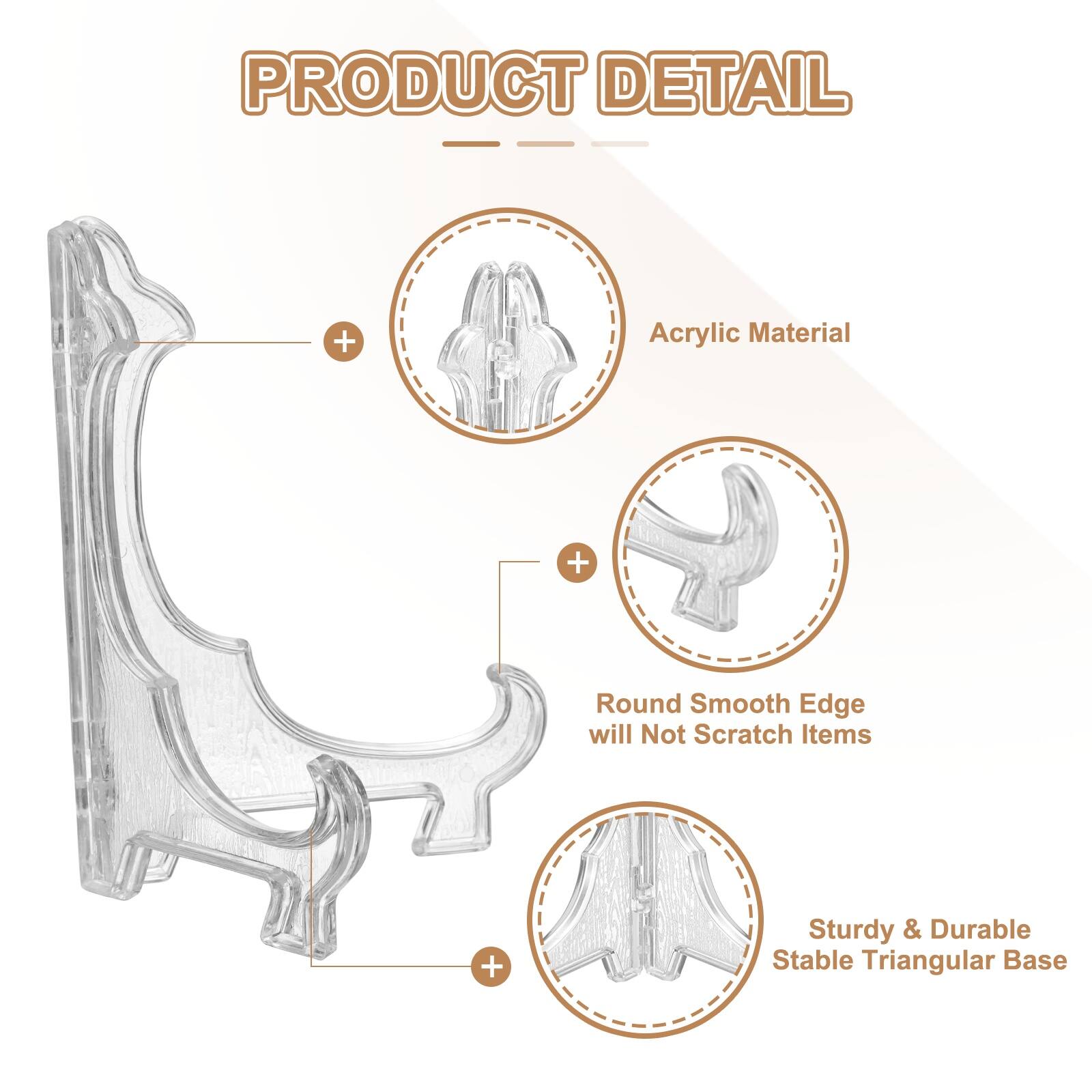 PRODUCT DETAIL  
- Acrylic Material  
- Round Smooth Edge will Not Scratch Items  
- Sturdy & Durable Stable Triangular Base