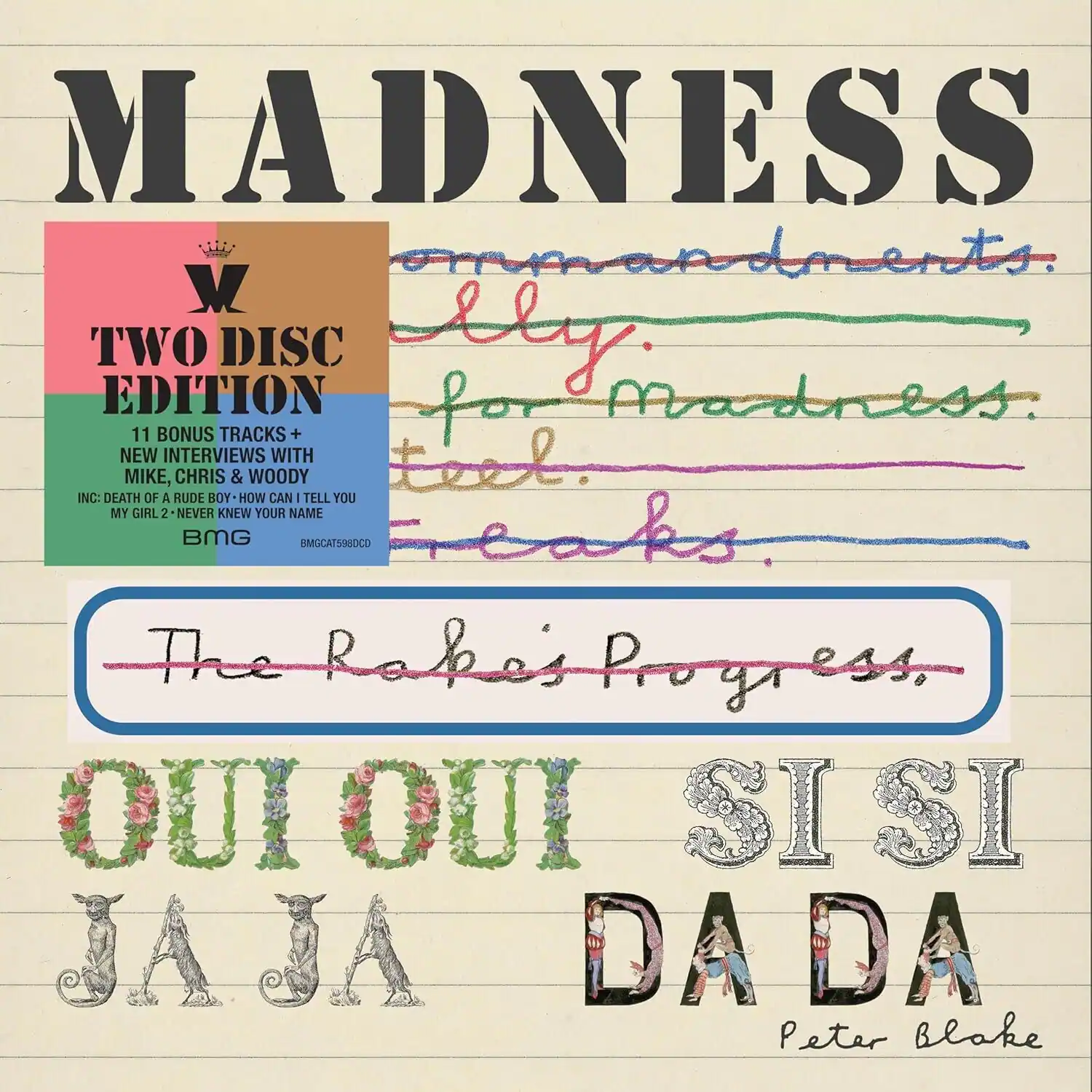 MADNESS  
TWO DISC EDITION  
11 BONUS TRACKS + NEW INTERVIEWS WITH MIKE, CHRIS & WOODY INC: DEATH OF A RUDE BOY - HOW CAN I TELL YOU MY GIRL? - NEVER KNEW YOUR NAME  
BMG BMGCAT598DCD  

The Rakes Progress  
OUI OUI SISI JAJA DADA  
Peter Blake