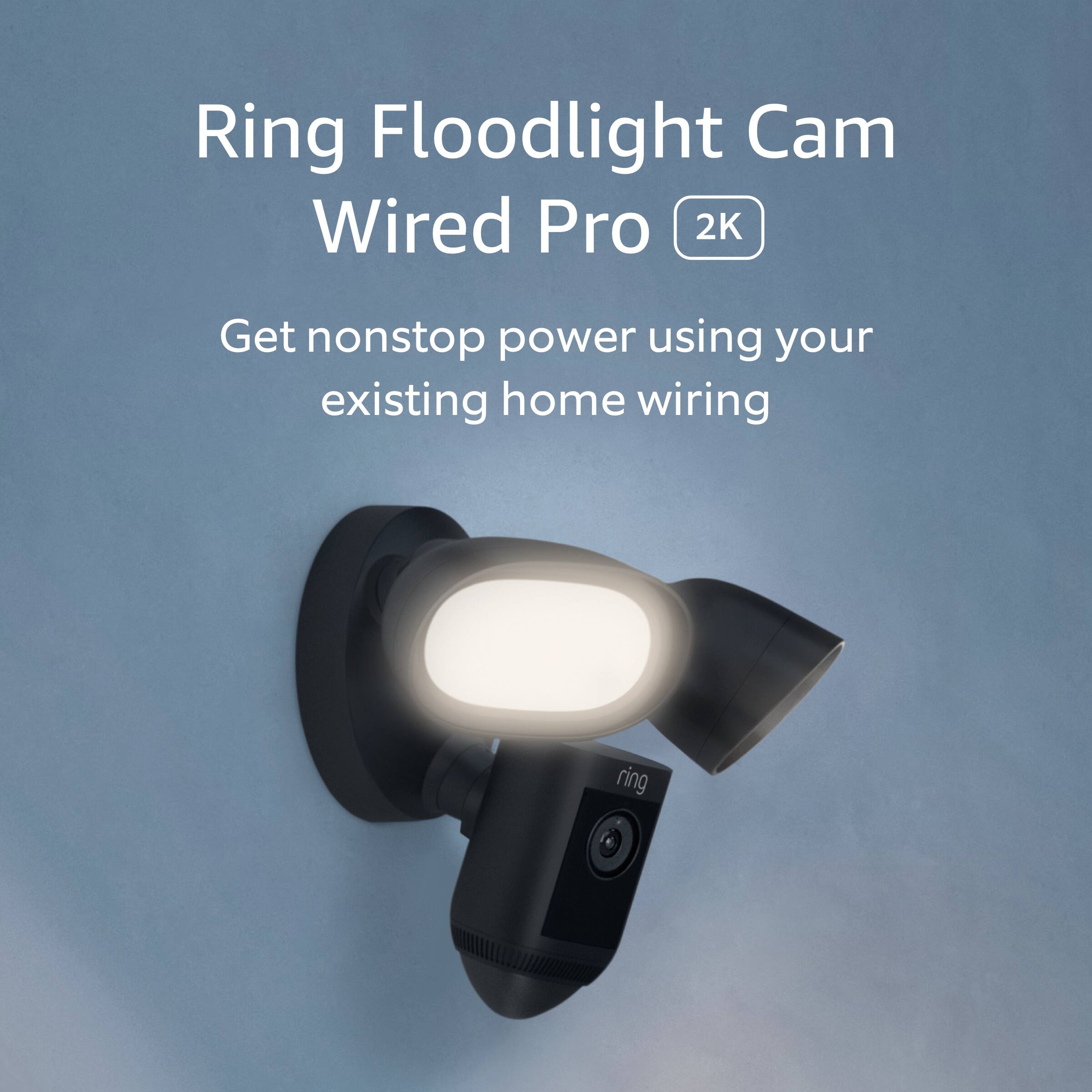 Ring Floodlight Cam  
Wired Pro 2K  

Get nonstop power using your existing home wiring
