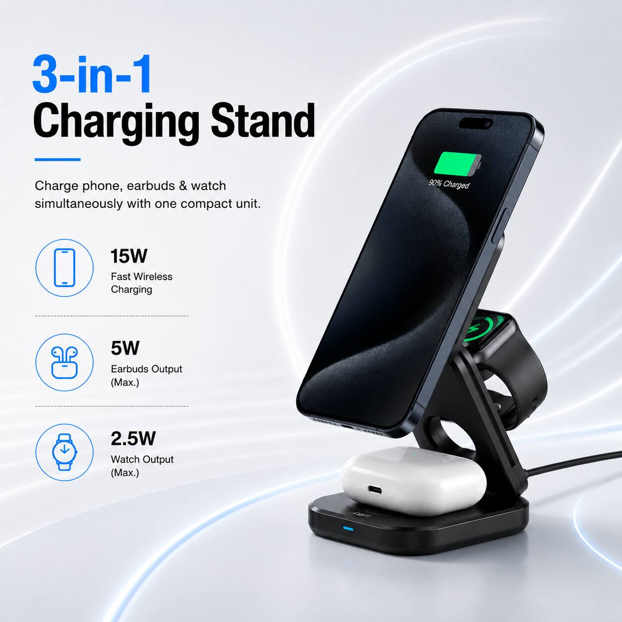 3-in-1 Charging Stand

Charge phone, earbuds & watch simultaneously with one compact unit.

90% Charged

15W Fast Wireless Charging

5W Earbuds Output (Max.)

2.5W Watch Output (Max.)