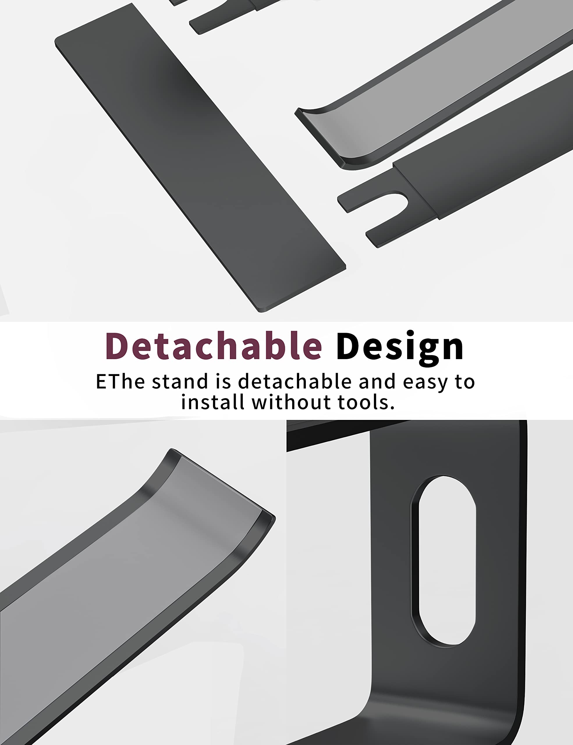 Detachable Design  
The stand is detachable and easy to install without tools.