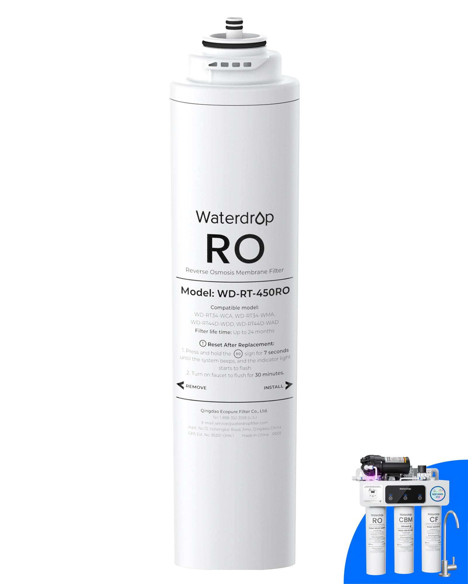 Waterdrop RO Reverse Osmosis Membrane Filter  
Model: WD-RT-450RO  
Compatible model: WD-RT34-WCA, WD-RT34-WMA, WD-RT44D-WDD, WD-RT44D-WAD  
Filter life time: Up to 24 months  

Reset After Replacement:  
1. Press and hold the RO sign for 7 seconds until the indicator light system beeps and starts to flash.  
2. Turn on faucet for 30 minutes to flush.  

Qingdao Ecopure Filter Co. Ltd.  
Tel: 5.1-888-352-3558  
Email: service@waterdropliter.com  
Address: No. 13 Jimo Oingdao China  
EPA No: 95301-CHN-1  

Made in China  

RO - CBM - CF