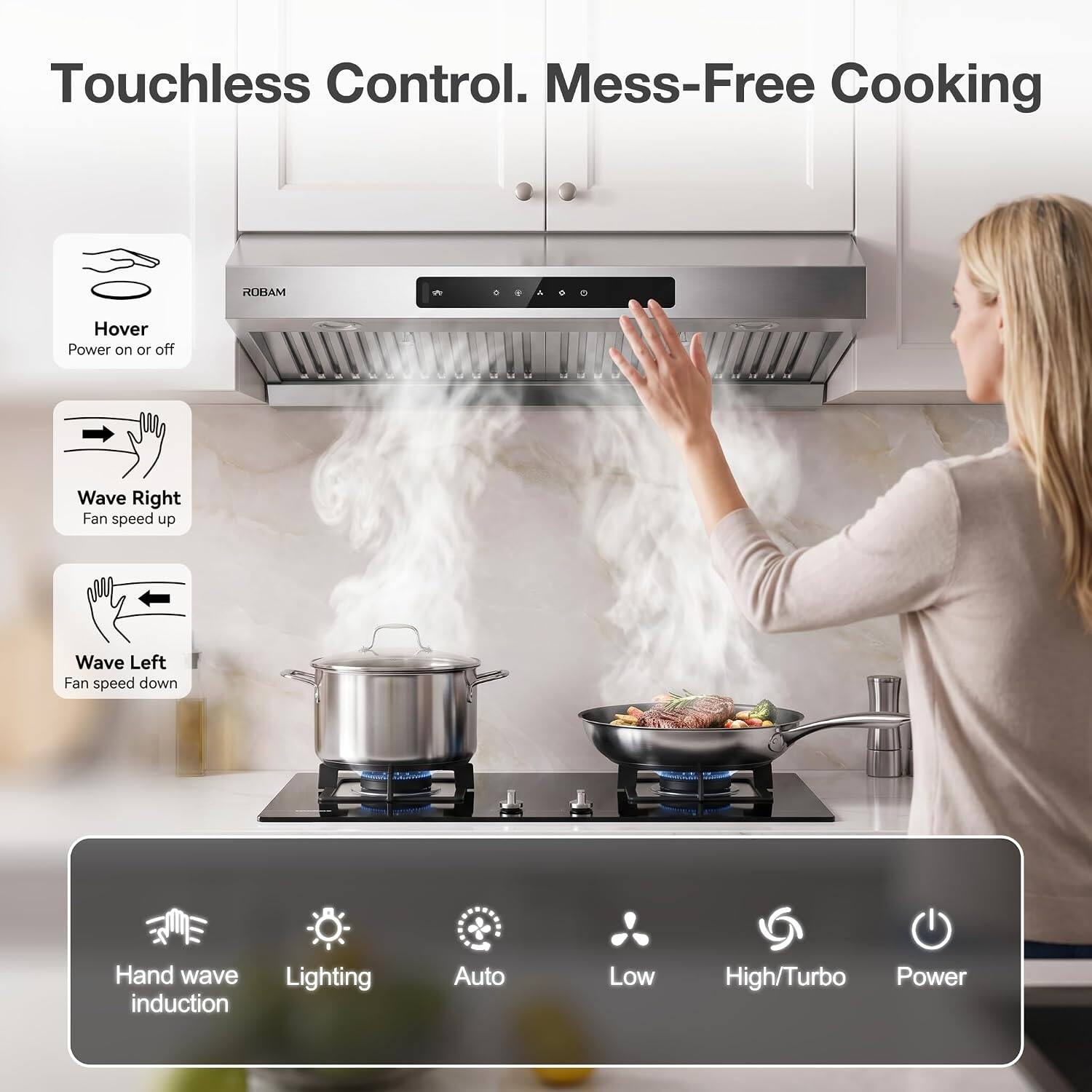 Touchless Control. Mess-Free Cooking

ROBAM

Hover
Power on or off

Wave Right
Fan speed up

Wave Left
Fan speed down

Hand wave induction

Lighting

Auto

Low

High/Turbo

Power