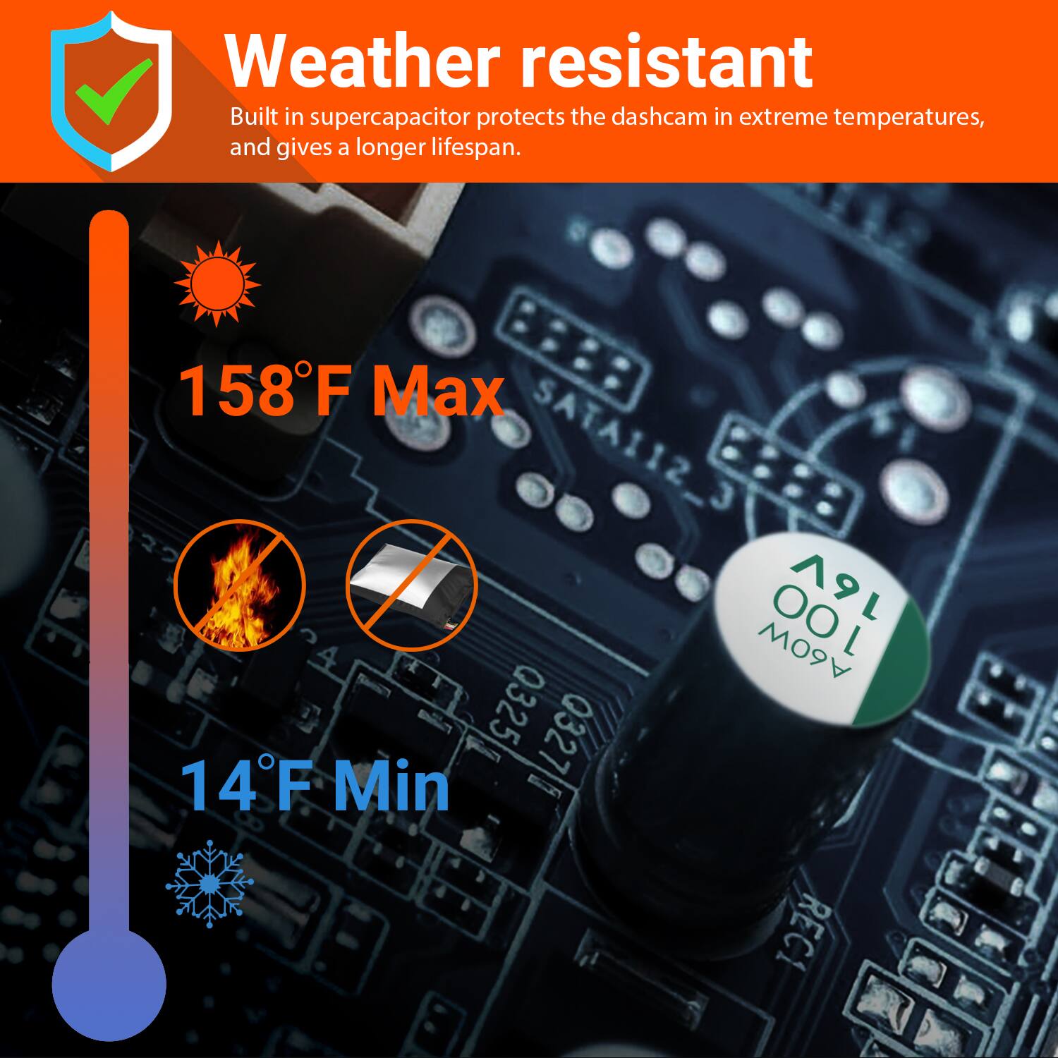 Weather resistant  
Built in supercapacitor protects the dashcam in extreme temperatures, and gives a longer lifespan.  
158°F Max  
14°F Min