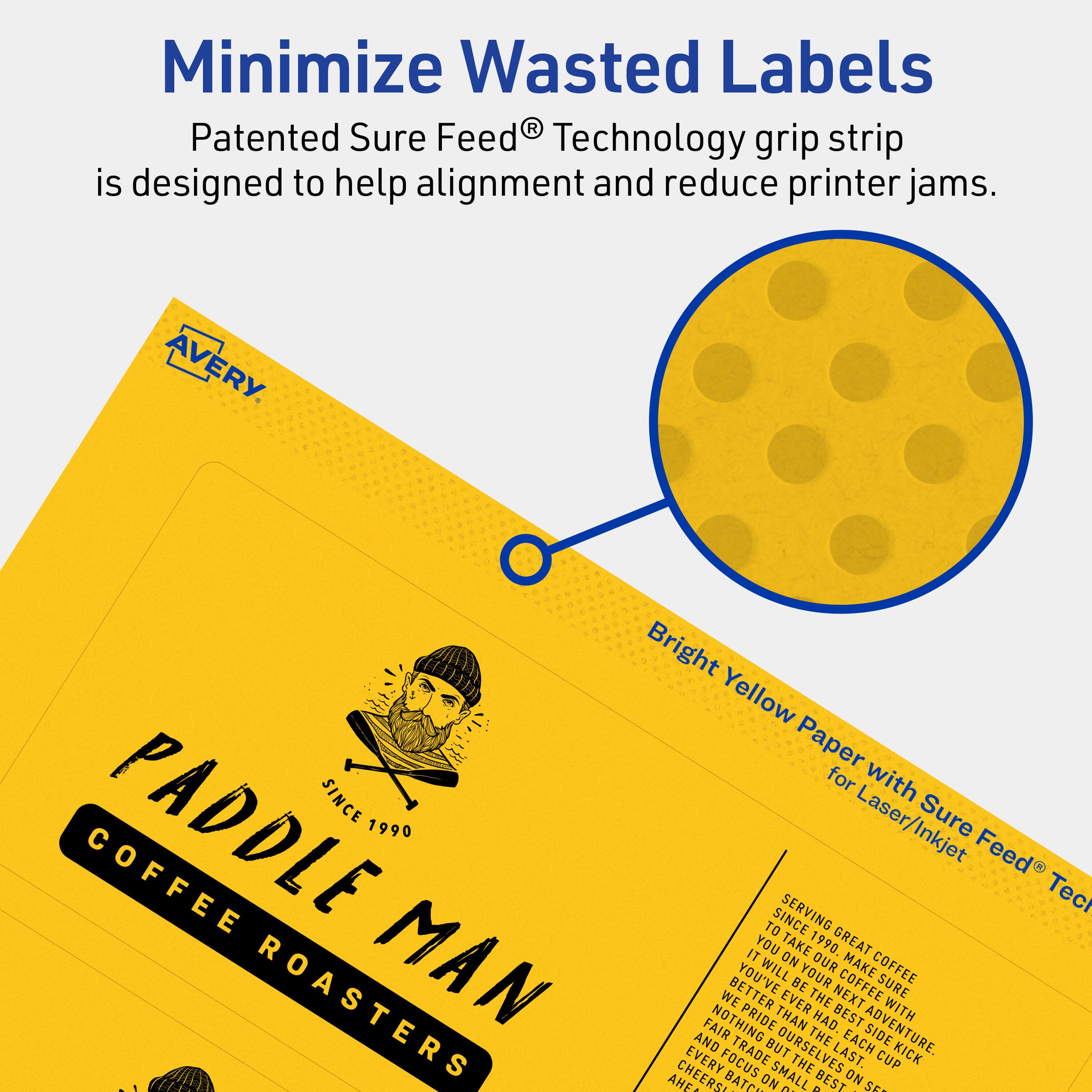 Minimize Wasted Labels

Patented Sure Feed® Technology grip strip is designed to help alignment and reduce printer jams.

AVERY

Bright Yellow Paper with Sure Feed® Technology for Laser/Inkjet

PADDLE MAN COFFEE ROASTERS
SINCE 1990

Serving great coffee since 1990. You've had the best coffee you've ever had. We take pride in our next cup. Nothing but the best. Each batch on the last kick. Focus on the small things. Cheers.