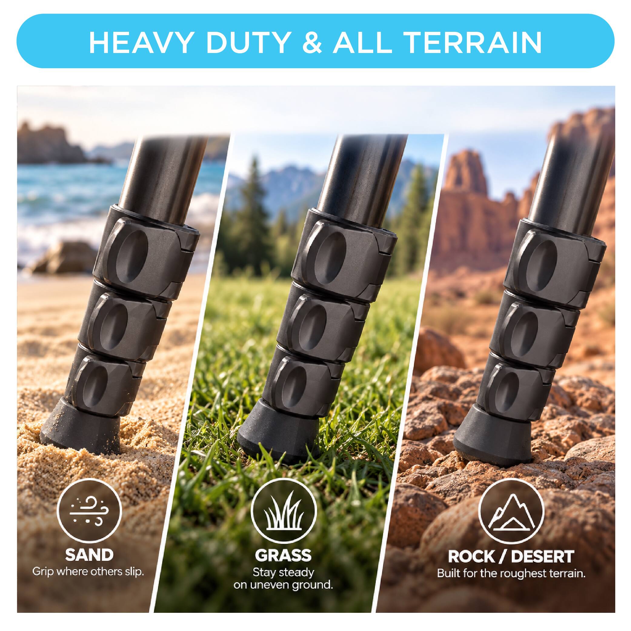 HEAVY DUTY & ALL TERRAIN

SAND
Grip where others slip.

GRASS
Stay steady on uneven ground.

ROCK/DESERT
Built for the roughest terrain.