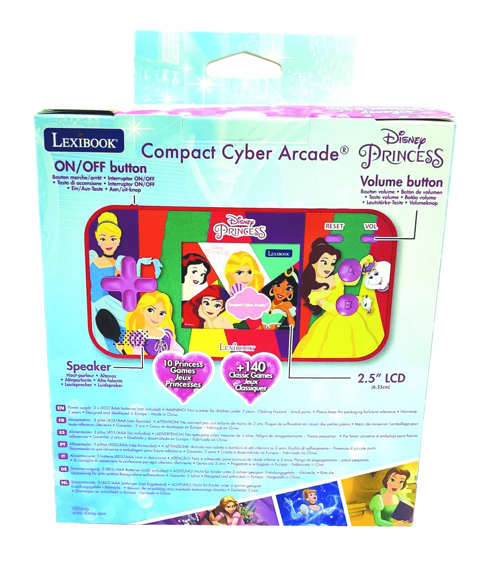 LEXIBOOK Disney Compact Cyber Arcade PRINCESS  
ON/OFF button  
Bouton marche/arrêt  
Tasto accensione/interruttore  
Einschalten/Aus  
Aan/uit-knop  
Bouton volume  
Botón de volumen  
Loudspeaker-Taste  
Volumeknop  

RESET VOL  
Speaker  
Altoparlante  
Abe-folante  
Luidspreker  

10 Princess Games  
+140 Classic Games  
Jeux Princesses  
+140 Jeux Classiques  

2.5" LCD (6.35cm)  

Power supply  
3 x LR03/AAA batteries included  
LKCOAAA batteries  
WARNING: Not suitable for children under 3 years. Choking Hazard - Small parts. Keep out of reach of children.  
Achtung: Nicht für Kinder unter 3 Jahren geeignet. Erstickungsgefahr - Kleine Teile.  
Attention: Ne pas utiliser pour les enfants de moins de 3 ans. Danger d'étouffement - Petits morceaux.  
Advertencia: No apto para niños menores de 3 años. Peligro de asfixia - Piezas peque