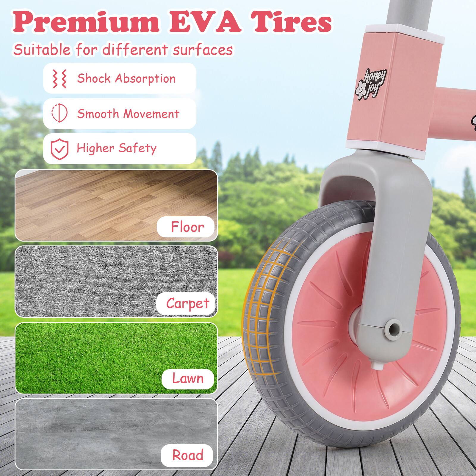 Premium EVA Tires  
Suitable for different surfaces  
Shock Absorption  
Smooth Movement  
Higher Safety  

Floor  
Carpet  
Lawn  
Road
