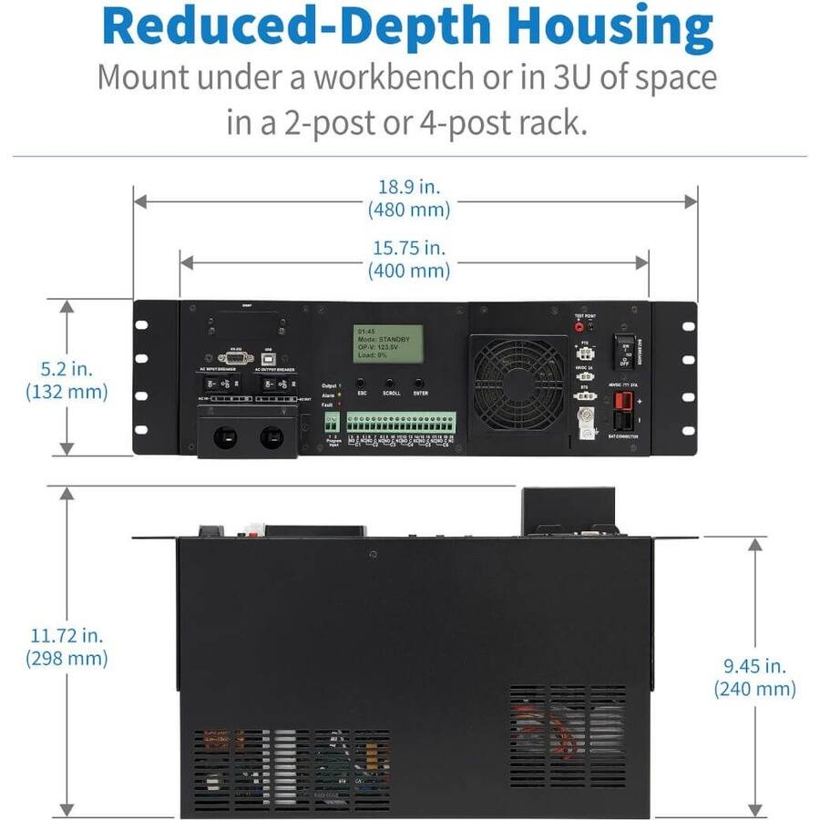 Reduced-Depth Housing  
Mount under a workbench or in 3U of space in a 2-post or 4-post rack.  

18.9 in. (480 mm)  
15.75 in. (400 mm)  
5.2 in. (132 mm)  
11.72 in. (298 mm)  
9.45 in. (240 mm)  

Overit Hum Fruit  
01:45 Mode: STANDBY OP/V: 123.5V Load:0% IK SCHOLL ENTER