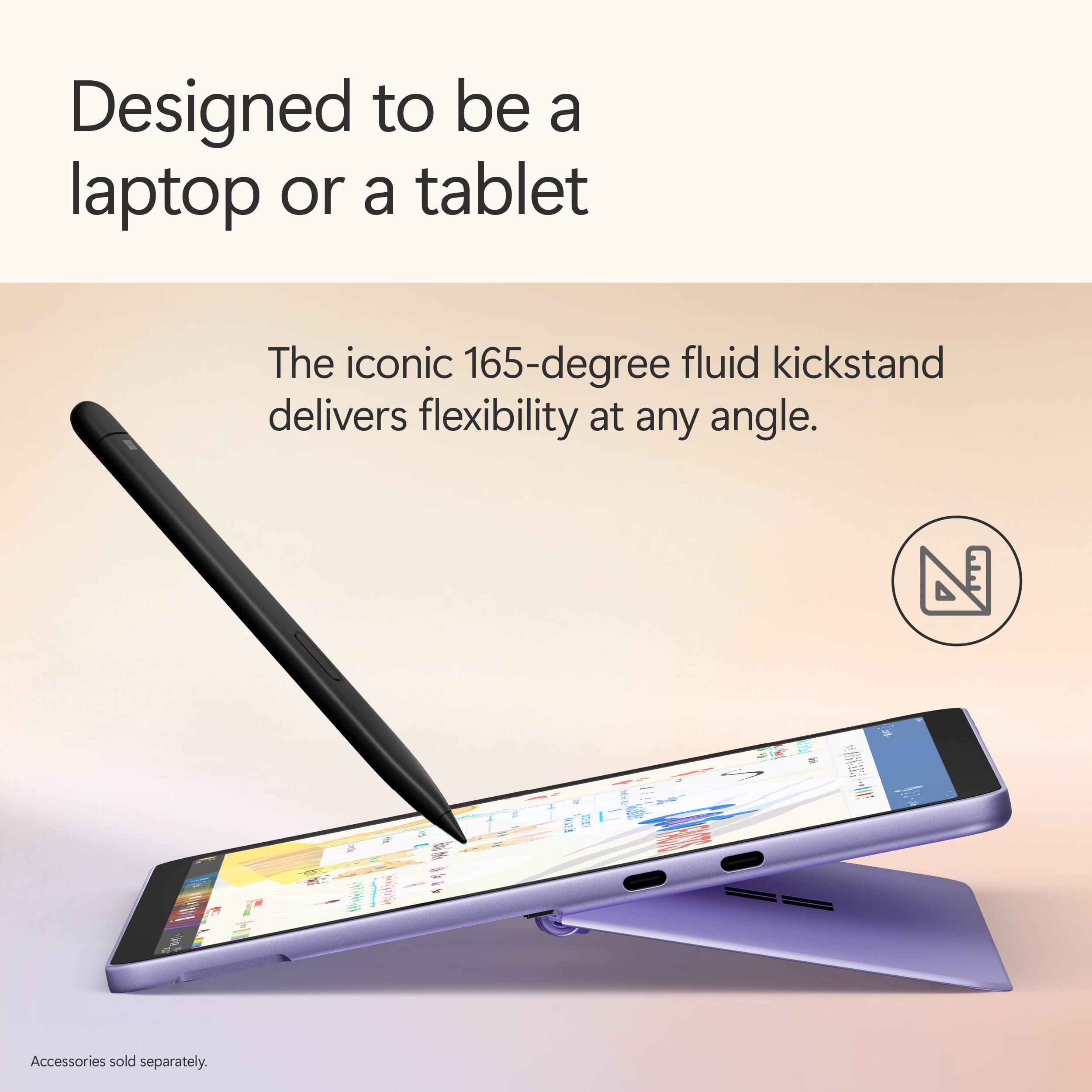 Designed to be a laptop or a tablet

The iconic 165-degree fluid kickstand delivers flexibility at any angle.

Accessories sold separately.