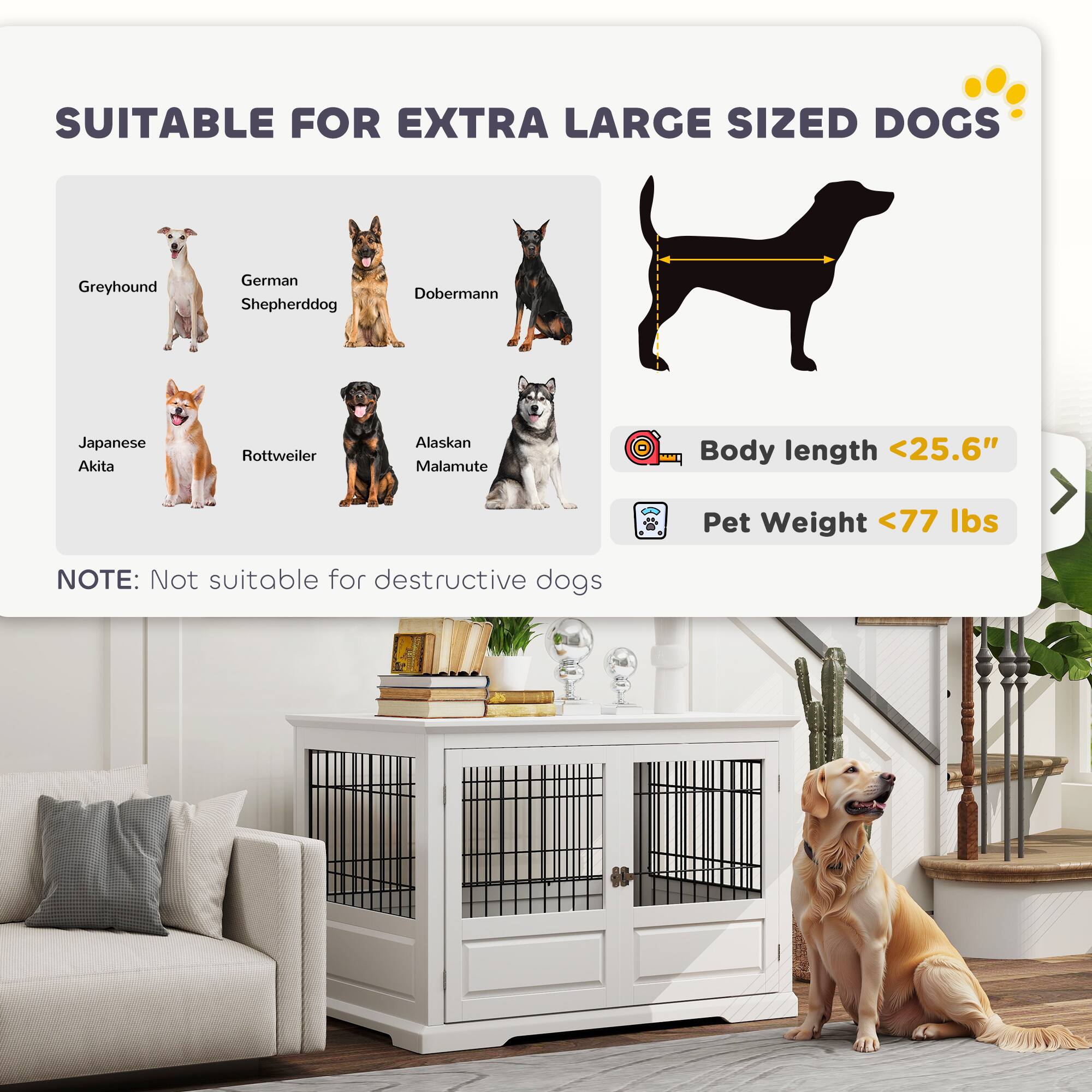 SUITABLE FOR EXTRA LARGE SIZED DOGS

- Greyhound
- German Shepherddog
- Doberman
- Japanese Akita
- Rottweiler
- Alaskan Malamute

Body length <25.6"
Pet Weight <77 lbs

NOTE: Not suitable for destructive dogs