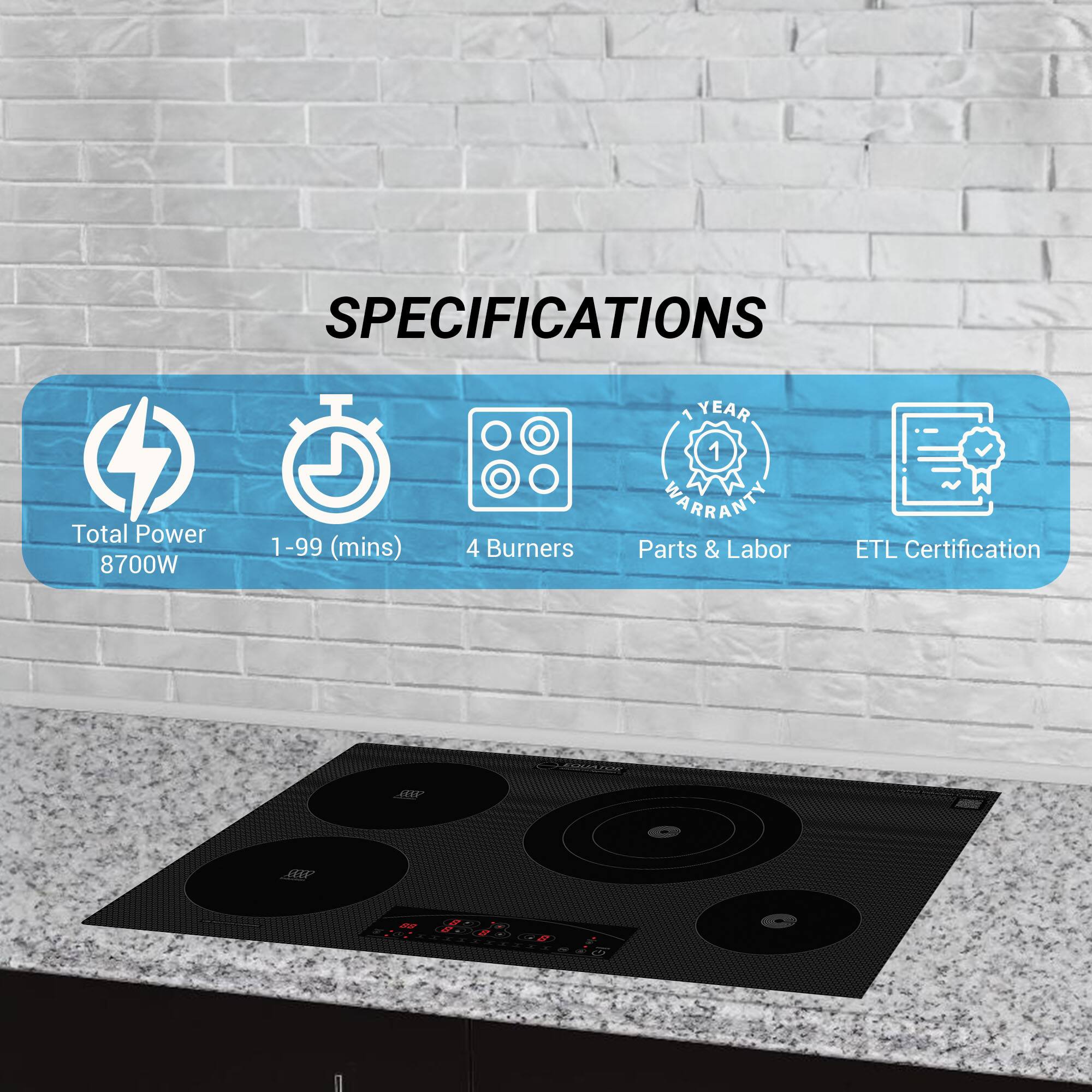 SPECIFICATIONS

- Total Power: 8700W
- 1-99 (mins)
- 4 Burners
- 1 YEAR WARRANTY Parts & Labor
- ETL Certification