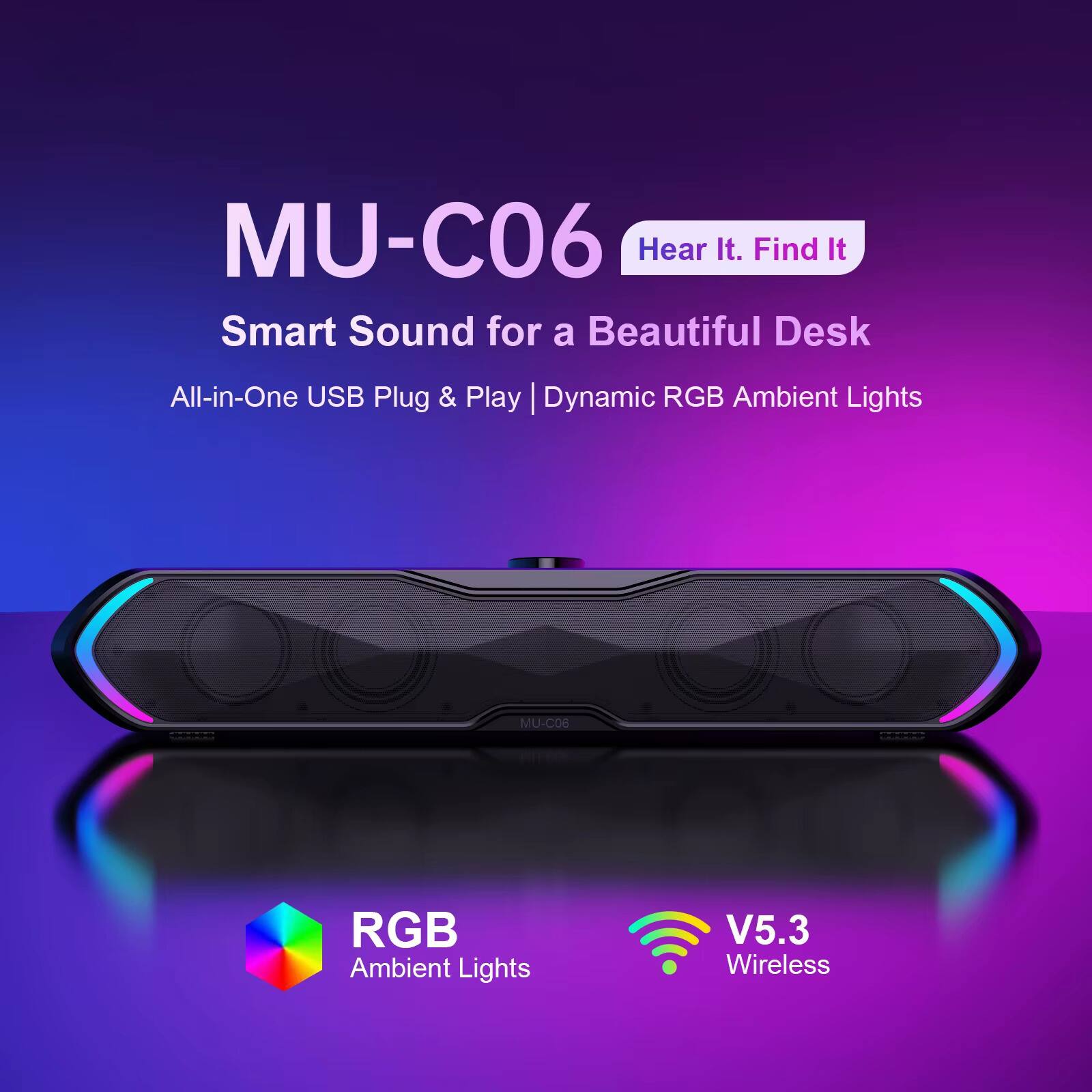 MU-C06  
Hear It. Find It  
Smart Sound for a Beautiful Desk  
All-in-One USB Plug & Play | Dynamic RGB Ambient Lights  

MU-C06  
RGB Ambient Lights  
V5.3 Wireless