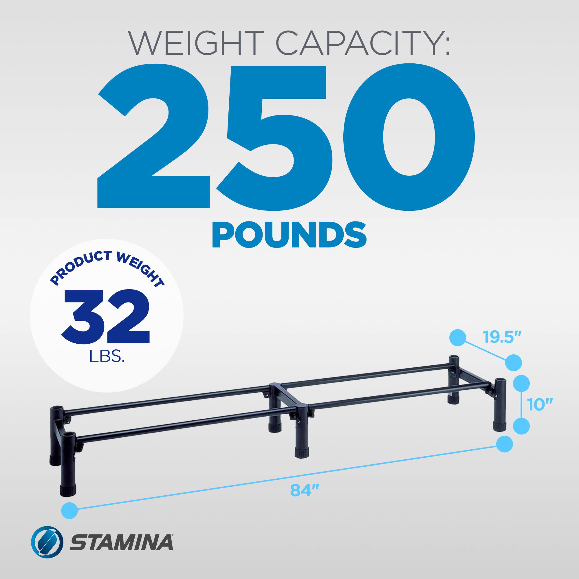WEIGHT CAPACITY: 250 POUNDS  
PRODUCT WEIGHT: 32 LBS.  
19.5" x 10" x 84"  
STAMINA