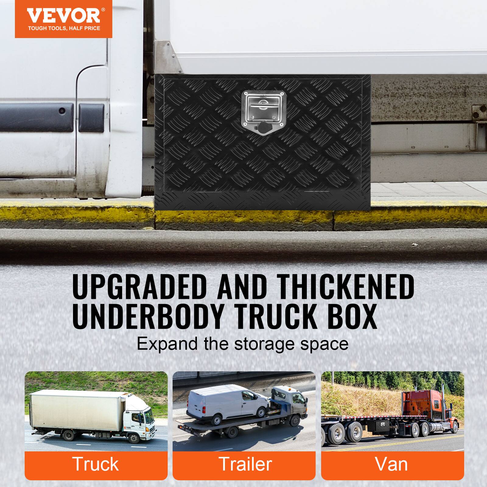 VEVOR TOUGH TOOLS, HALF PRICE
UPGRADED AND THICKENED UNDERBODY TRUCK BOX
Expand the storage space
Truck
Trailer
Van
