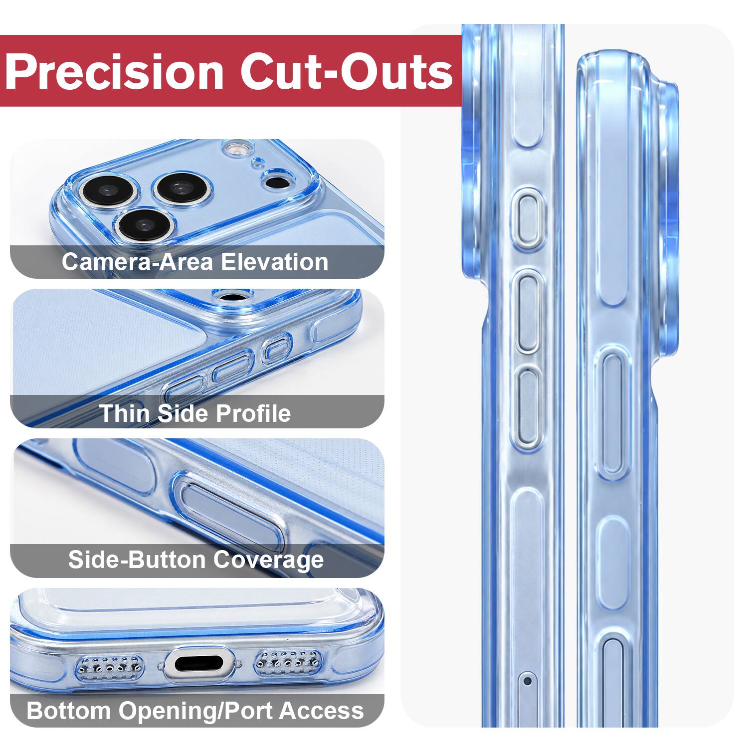 Precision Cut-Outs  
Camera-Area Elevation  
Thin Side Profile  
Side-Button Coverage  
Bottom Opening/Port Access