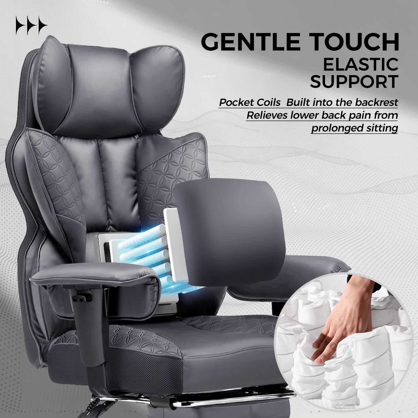 GENTLE TOUCH  
ELASTIC SUPPORT  

Pocket Coils Built into the backrest  
Relieves lower back pain from prolonged sitting