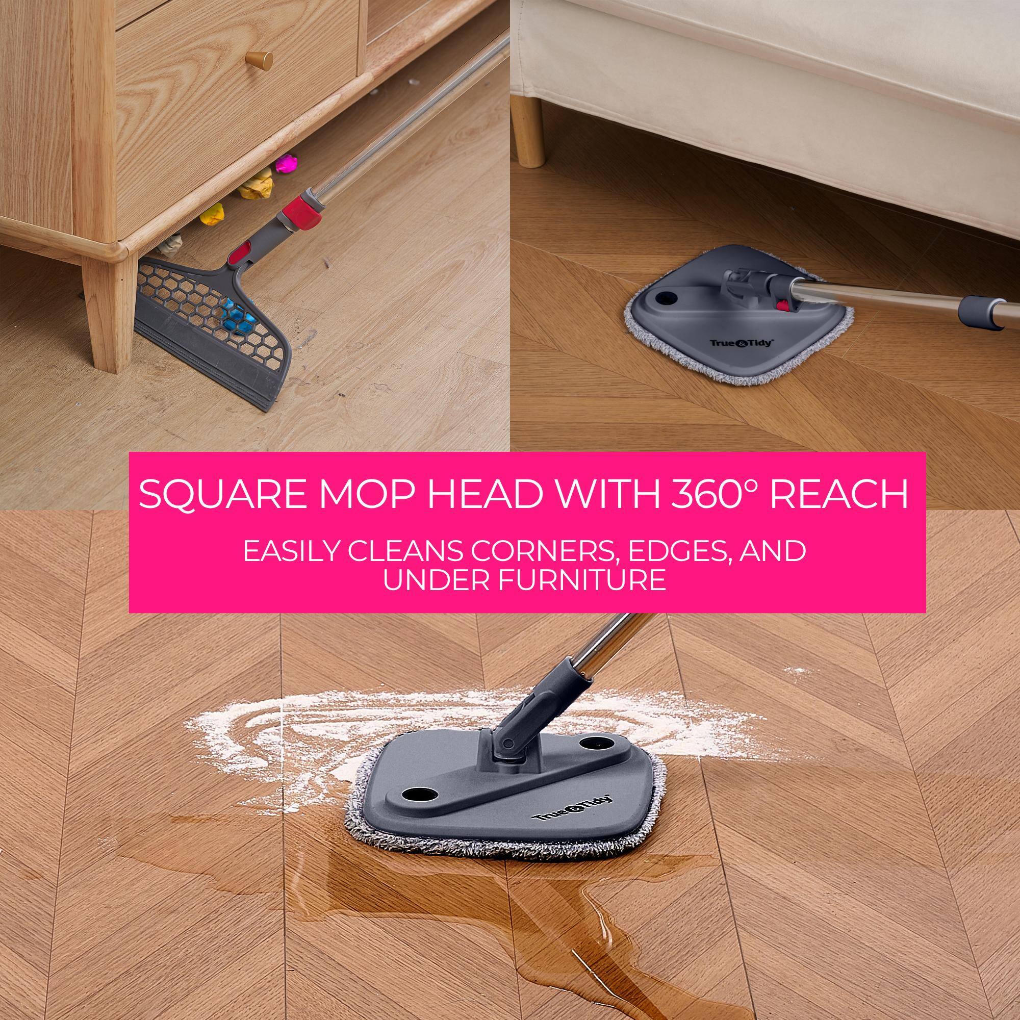 SQUARE MOP HEAD WITH 360° REACH  
EASILY CLEANS CORNERS, EDGES, AND UNDER FURNITURE