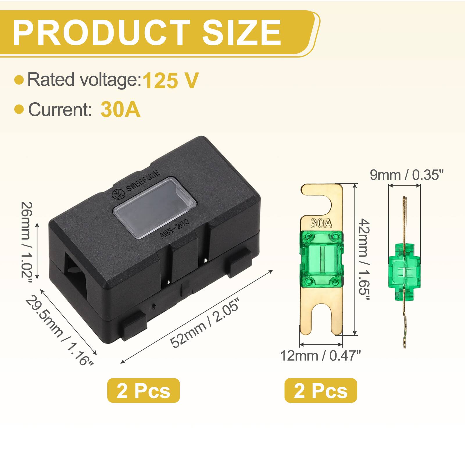 PRODUCT SIZE  
Rated voltage: 125 V  
Current: 30A  

SWEEFUSE / 26mm / ANS-200  
1.02" 29.5mm / 2.05" 29.5mm / 1.16" / 1.16" 52mm  
2 Pcs  
9mm / 0.35" / 30  
42mm / 1.65"  
12mm / 0.47" / 2 Pcs