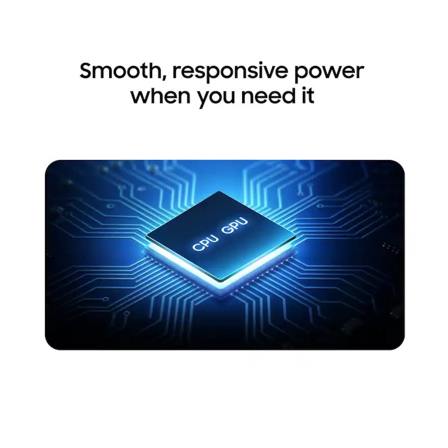 Smooth, responsive power when you need it

GPU CPU