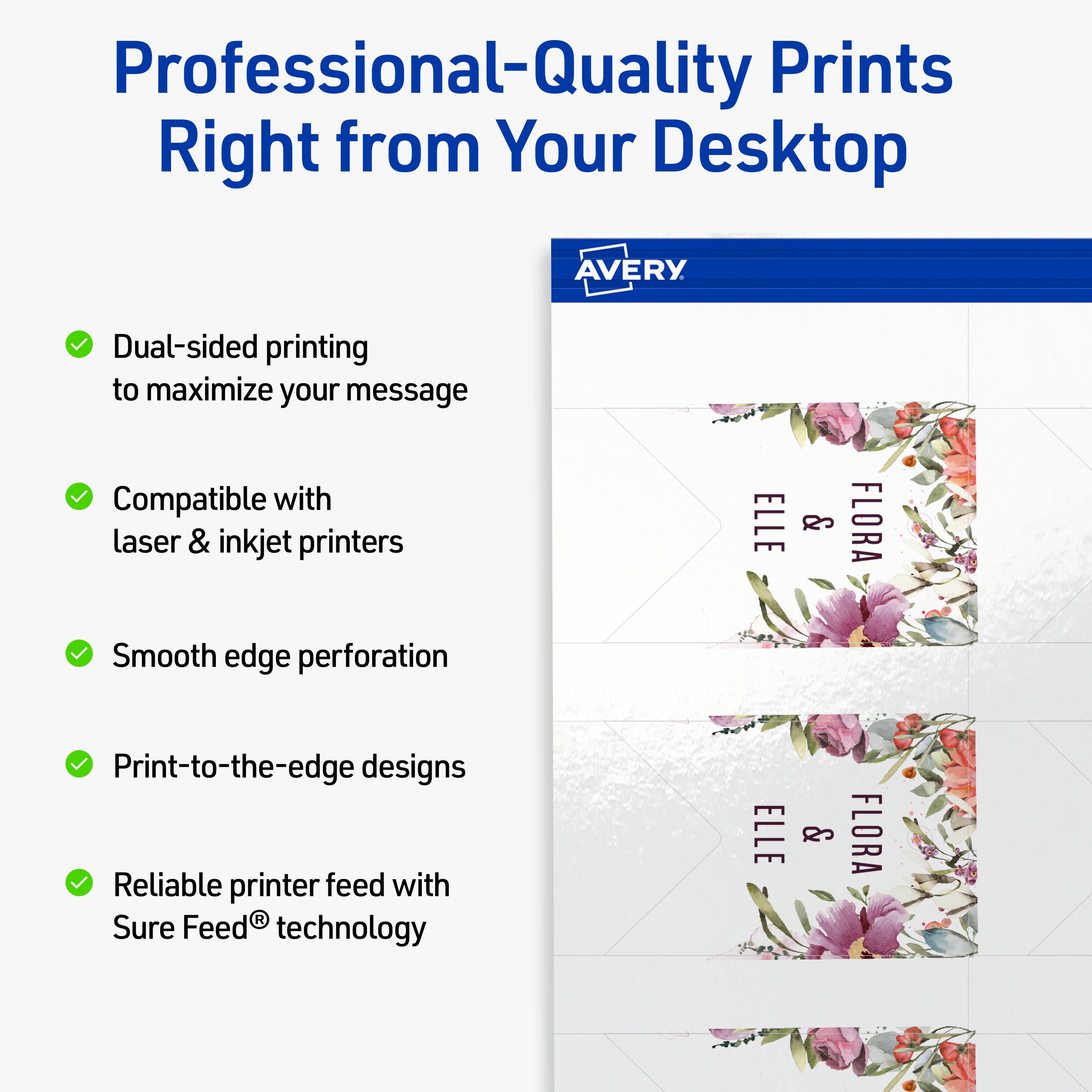 Professional-Quality Prints Right from Your Desktop  
AVERY  

- Dual-sided printing to maximize your message  
- Compatible with laser & inkjet printers  
- Smooth edge perforation  
- Print-to-the-edge designs  
- Reliable printer feed with Sure Feed® technology  

ELLE & FLORA