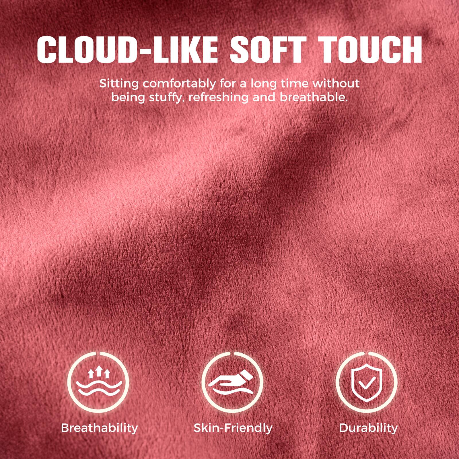 CLOUD-LIKE SOFT TOUCH

Sitting comfortably for a long time without being stuffy, refreshing and breathable.

Breathability  
Skin-Friendly  
Durability