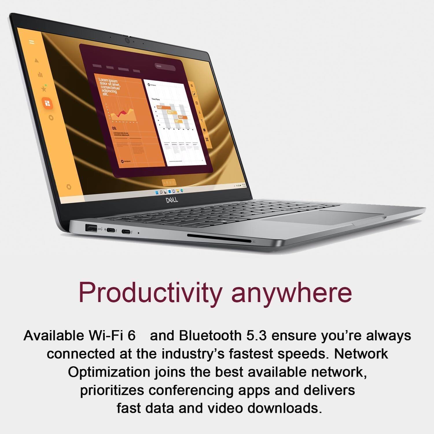 Productivity anywhere

Available Wi-Fi 6 and Bluetooth 5.3 ensure you're always connected at the industry's fastest speeds. Network Optimization joins the best available network, prioritizes conferencing apps and delivers fast data and video downloads.