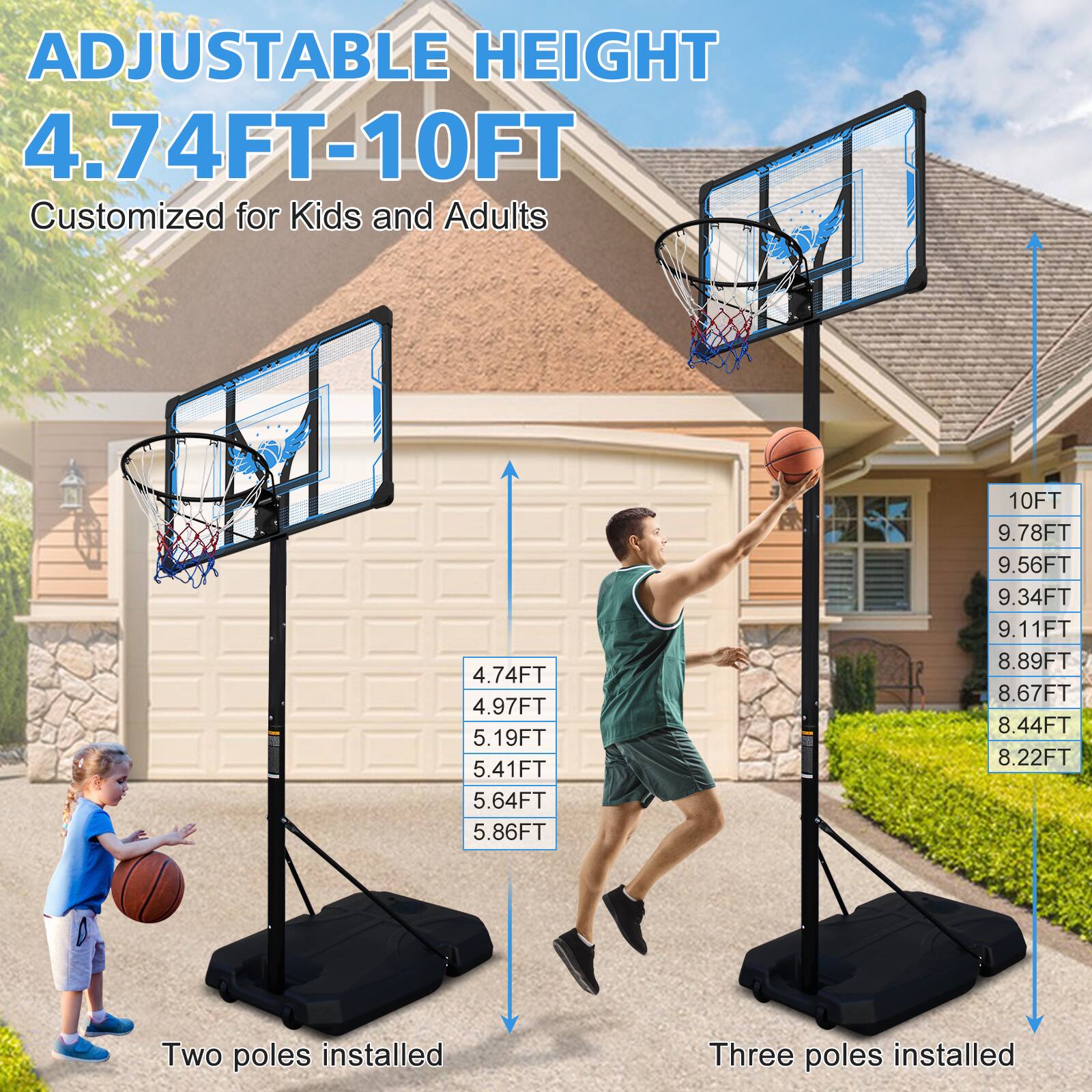 ADJUSTABLE HEIGHT  
4.74FT-10FT  
Customized for Kids and Adults  

Two poles installed  
4.74FT  
4.97FT  
5.19FT  
5.41FT  
5.64FT  
5.86FT  

Three poles installed  
10FT  
9.78FT  
9.56FT  
9.34FT  
9.11FT  
8.89FT  
8.67FT  
8.44FT  
8.22FT