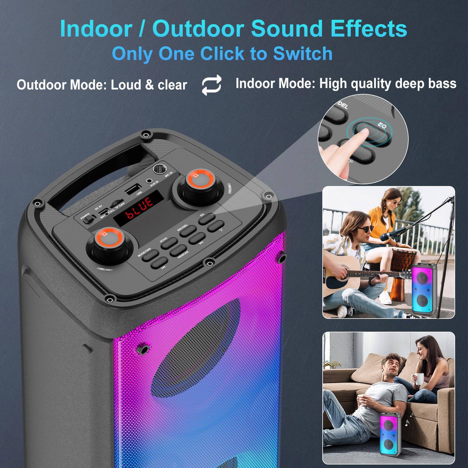 Indoor / Outdoor Sound Effects  
Only One Click to Switch  

Outdoor Mode: Loud & clear  
Indoor Mode: High quality deep bass