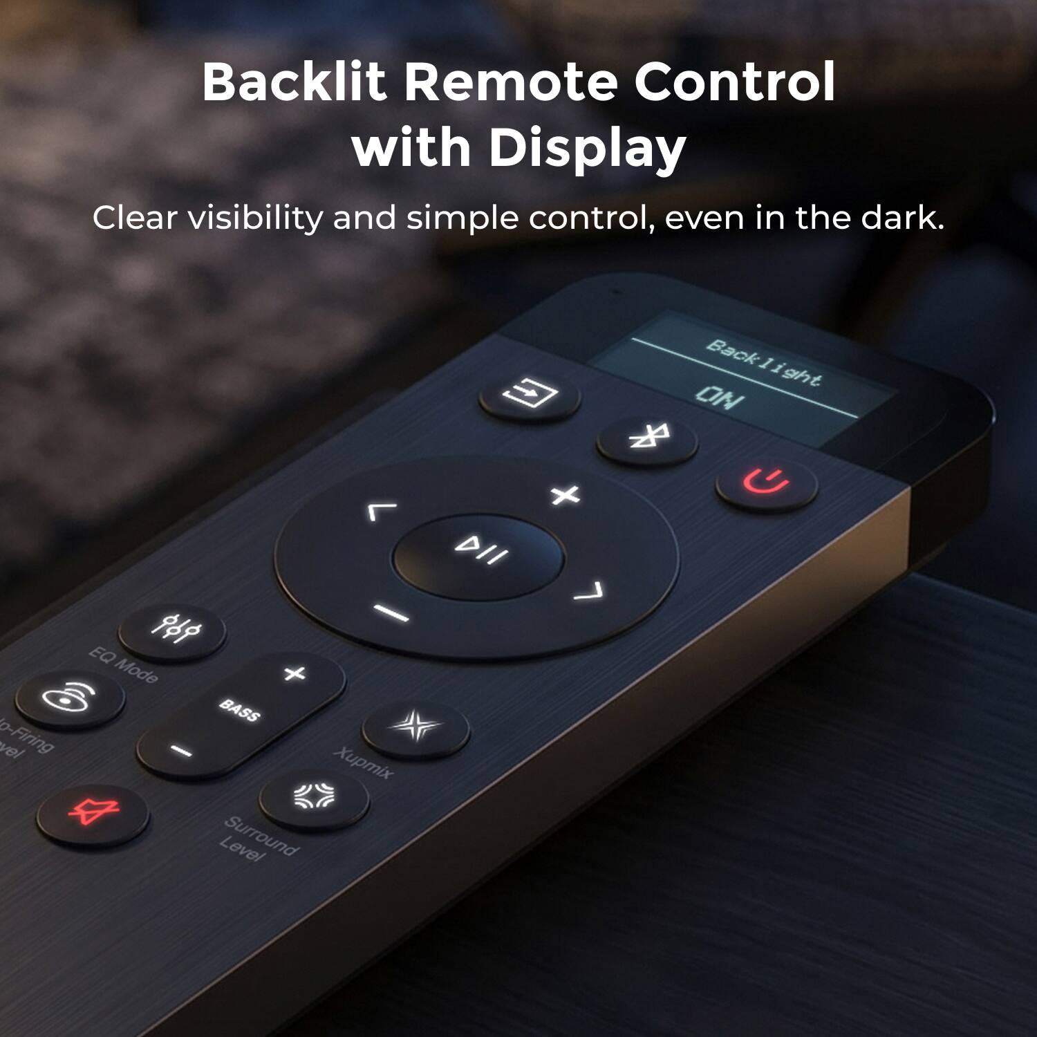 Backlit Remote Control with Display  
Clear visibility and simple control, even in the dark.  

vol o-Firing  
EQ Mode  
BASS - Xupmix Level  
Surround Back  
I 11 ght 5 ON  
+ DII 7