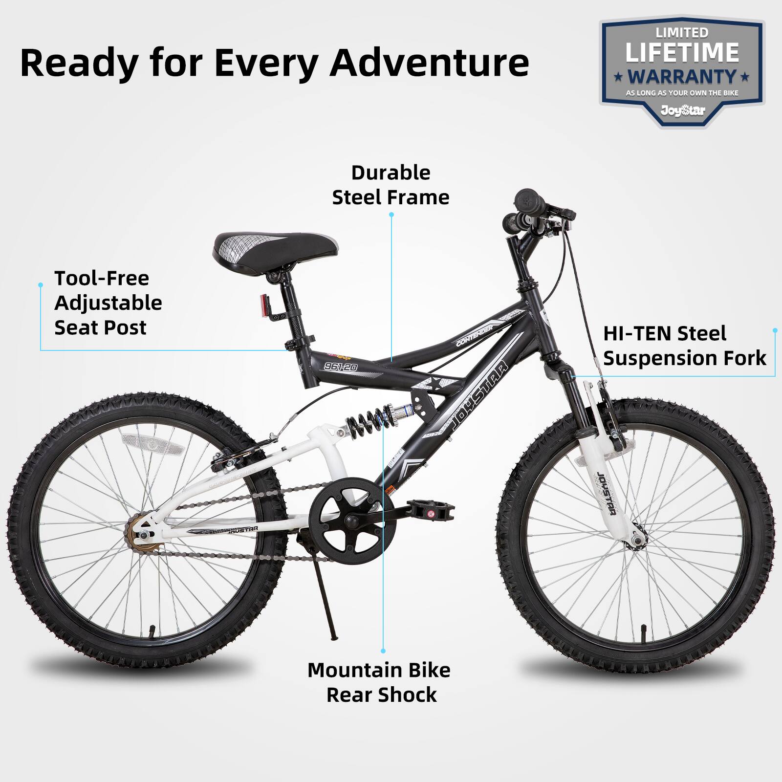 Ready for Every Adventure

LIMITED LIFETIME WARRANTY AS LONG AS YOUR OWN THE BIKE

JoyStar Durable Steel Frame Tool-Free Adjustable Seat Post

HI-TEN Steel Suspension Fork

Mountain Bike Rear Shock